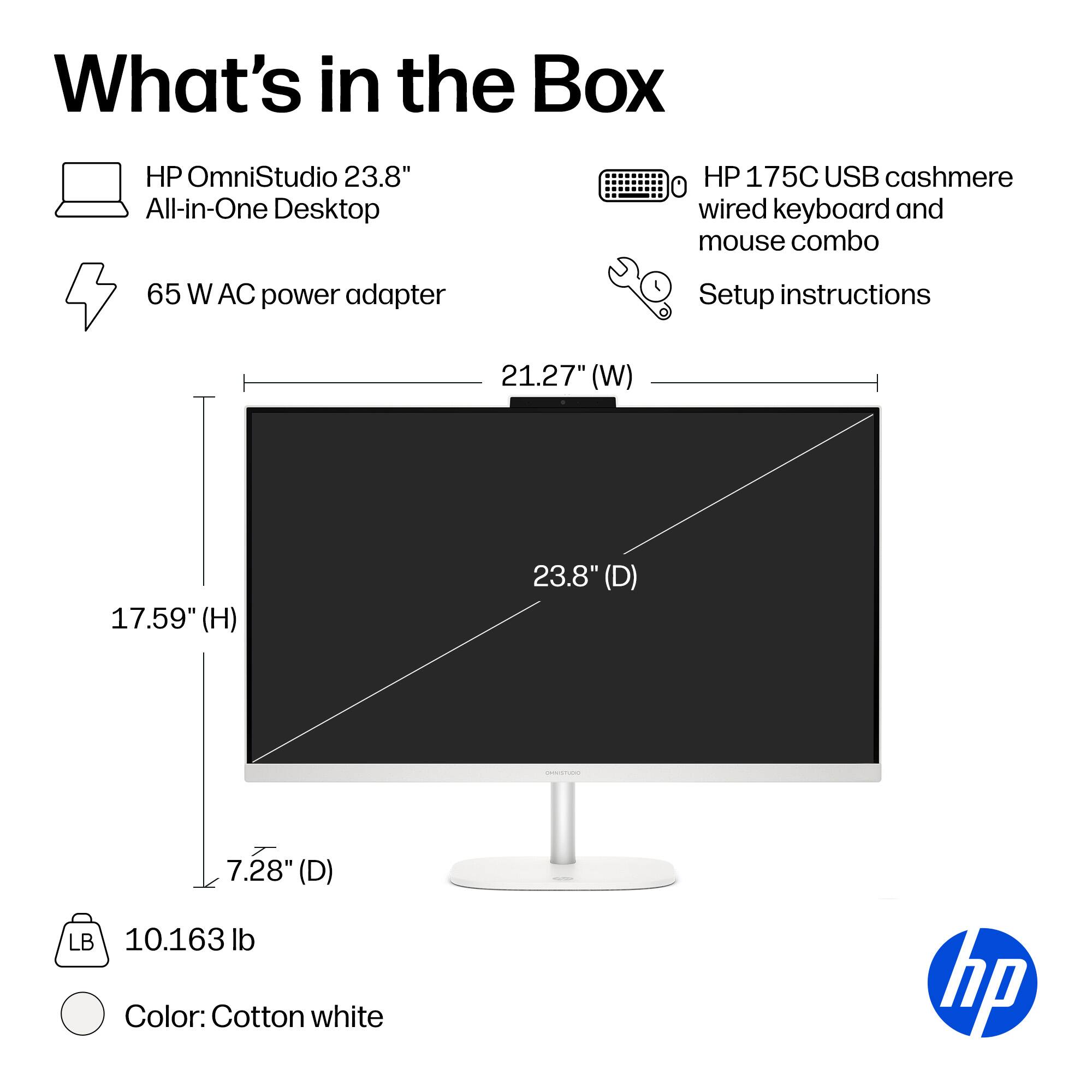 What's in the Box

- HP OmniStudio 23.8" All-in-One Desktop
- 65 W AC power adapter
- HP 175C USB cashmere wired keyboard and mouse combo
- Setup instructions

Dimensions:
- 21.27" (W)
- 17.59" (H)
- 23.8" (D)
- 7.28" (D)

Weight: 10.163 lb

Color: Cotton white