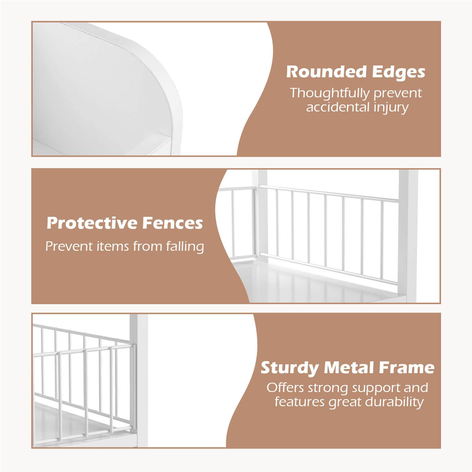 Rounded Edges  
Thoughtfully prevent accidental injury  

Protective Fences  
Prevent items from falling  

Sturdy Metal Frame  
Offers strong support and features great durability