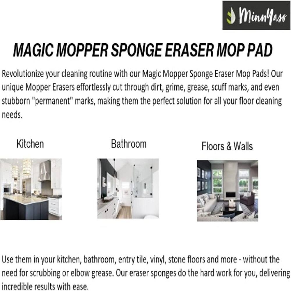 **MinnYaso MAGIC MOPPER SPONGE ERASER MOP PAD**

Revolutionize your cleaning routine with our Magic Mopper Sponge Eraser Mop Pads! Our unique Mopper Erasers effortlessly cut through dirt, grime, grease, scuff marks, and even stubborn "permanent" marks, making them the perfect solution for all your floor cleaning needs.

**Kitchen**  
**Bathroom**  
**Floors & Walls**

Use them in your kitchen, bathroom, entry tile, vinyl, stone floors and more - without the need for scrubbing or elbow grease. Our eraser sponges do the hard work for you, delivering incredible results with ease.