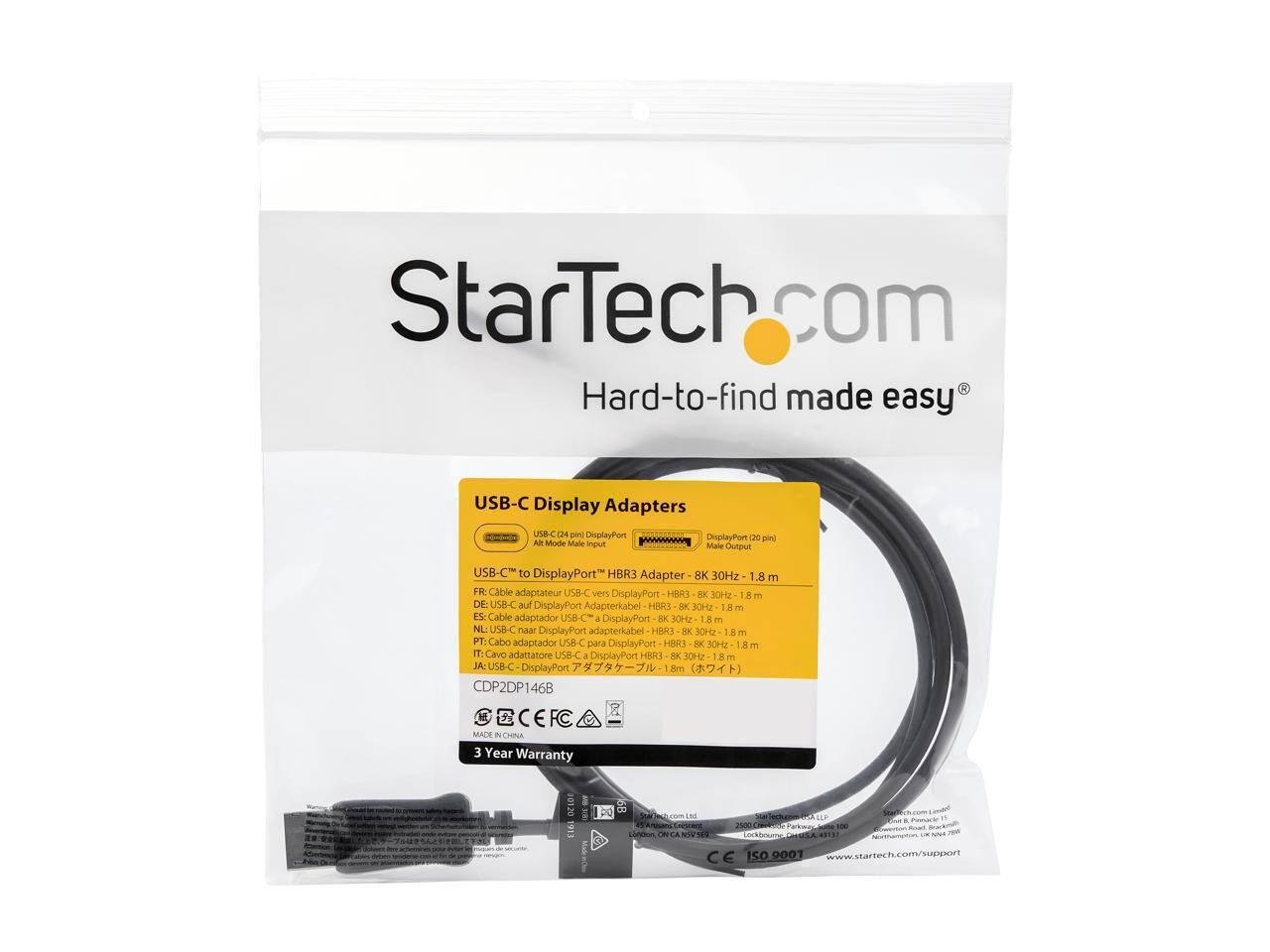 StarTech.com  
Hard-to-find made easy  

USB-C Display Adapters  

USB-C to DisplayPort™ HBR3 Adapter - 8K 30Hz - 1.8 m  

Cable adaptateur USB-C vers DisplayPort HBR3 - 8K 30Hz - 1.8 m  
DE: USB-C auf DisplayPort Adapterkabel HBR3 - 8K 30Hz - 1.8 m  
ES: Cable adaptador USB-C a DisplayPort HBR3 - 8K 30Hz - 1.8 m  
NL: USB-C naar DisplayPort adapterkabel HBR3 - 8K 30Hz - 1.8 m  
PT: Cabo adaptador USB-C para DisplayPort HBR3 - 8K 30Hz - 1.8 m  
IT: Cavo adattatore USB-C a DisplayPort HBR3 - 8K 30Hz - 1.8 m  
JA: USB-C DisplayPort Adapter - 8K 30Hz - 1.8 m  

CDP2DP146B  

MADE IN CHINA  

3 Year Warranty  

www.startech.com