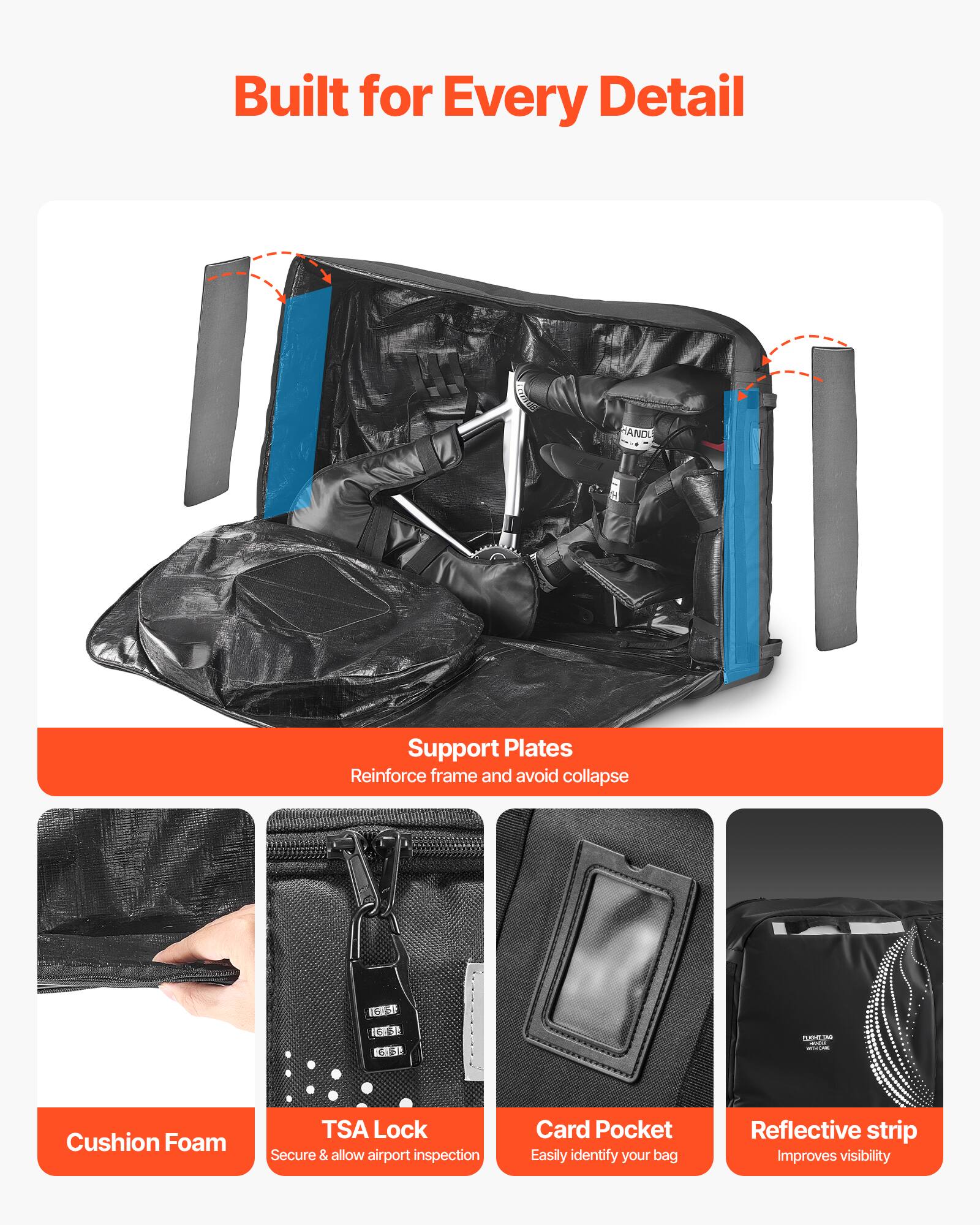 Built for Every Detail

- Support Plates: Reinforce frame and avoid collapse
- Cushion Foam
- TSA Lock: Secure & allow airport inspection
- Card Pocket: Easily identify your bag
- Reflective strip: Improves visibility