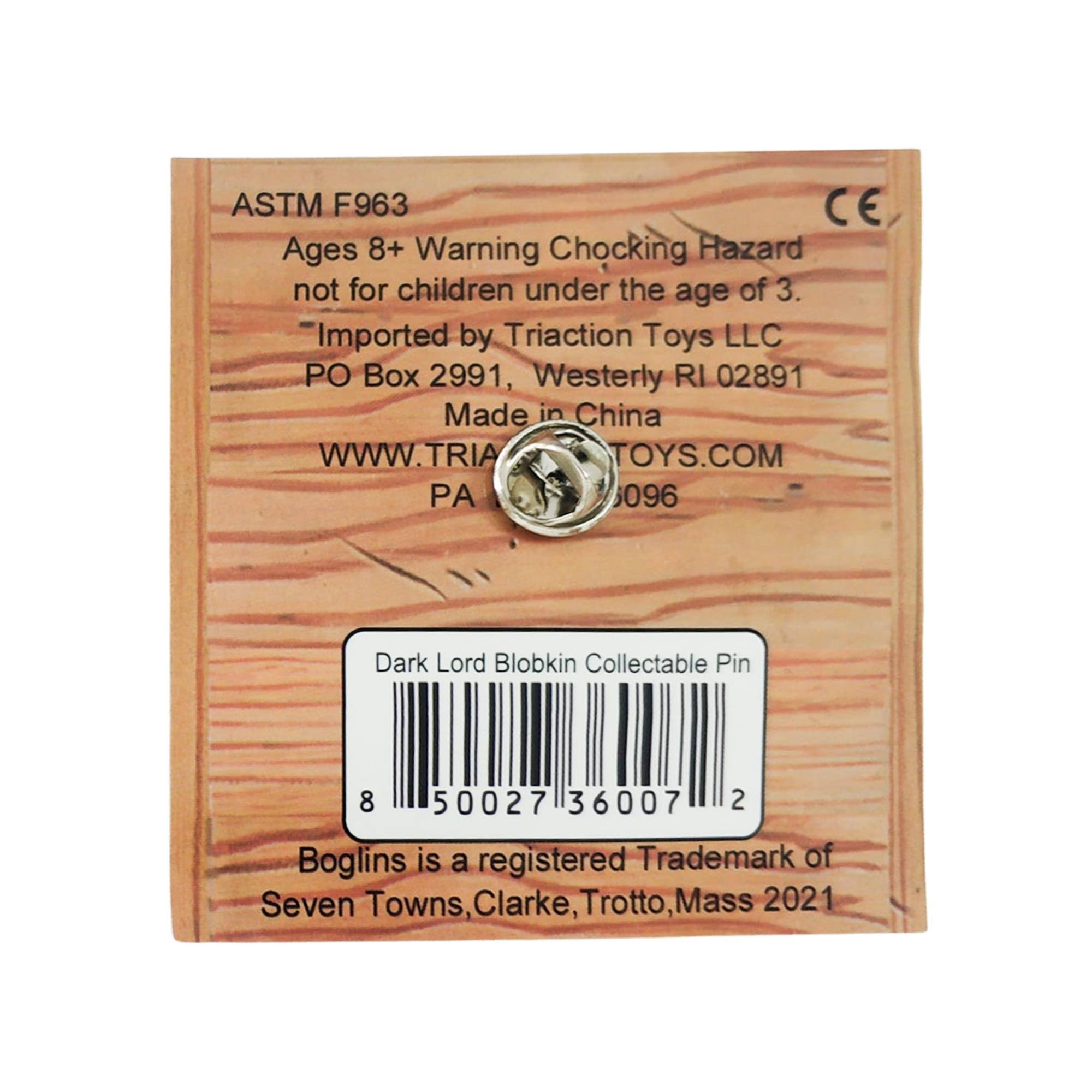 ASTM F963  
Ages 8+ Warning Choking Hazard not for children under the age of 3.  
Imported by Triaction Toys LLC  
PO Box 2991, Westerly RI 02891  
Made in China  
WWW.TRIACTIONTOYS.COM  
PA 096  

Dark Lord Blobkin Collectable Pin  
8 50027 36007 2  

Boglins is a registered Trademark of Seven Towns, Clarke, Trotto, Mass 2021