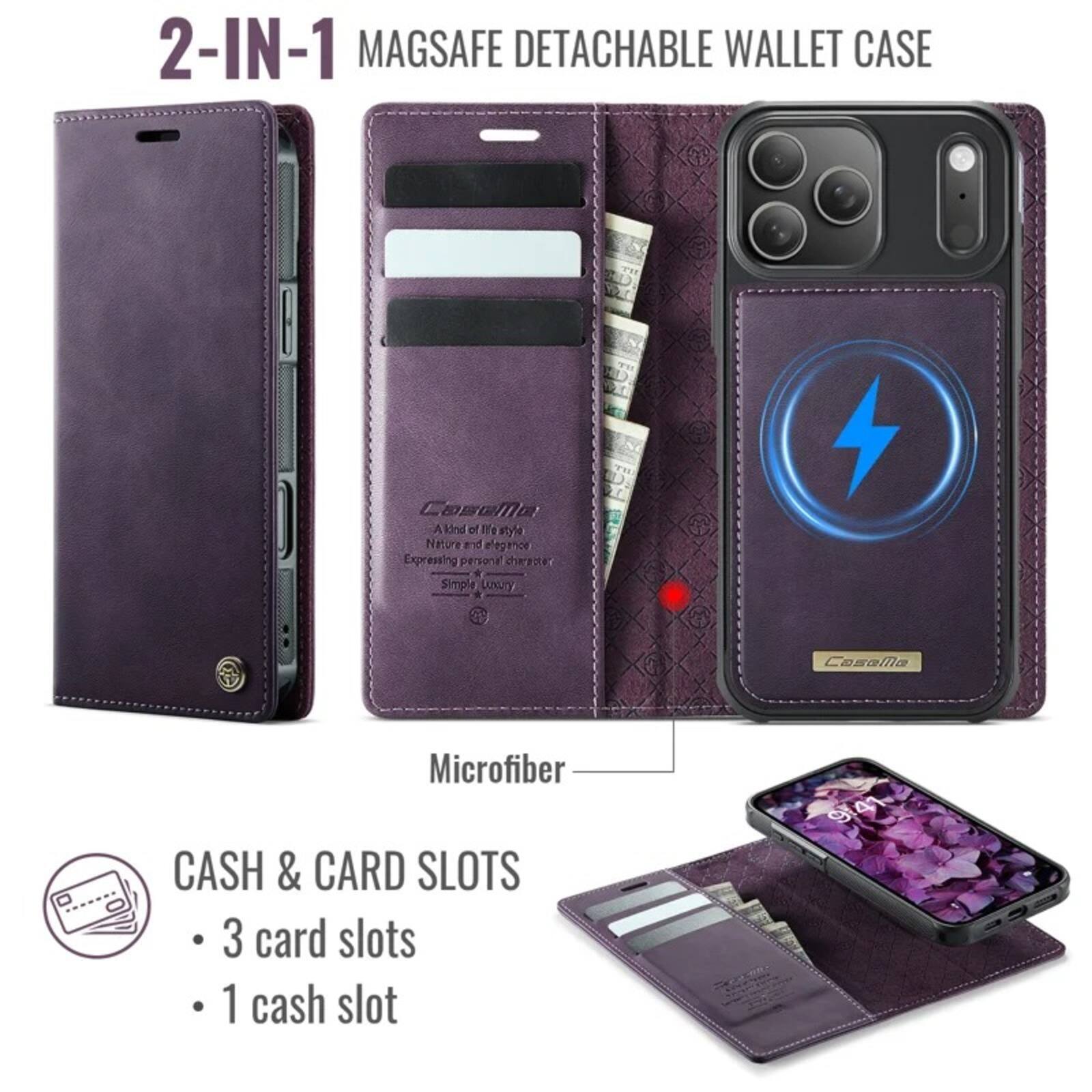 2-IN-1 MAGSAFE DETACHABLE WALLET CASE

CaseMa
A kind of life style
Nature br elegance
Expressing personal character
Simple Luxury

Microfiber
CASH & CARD SLOTS
- 3 card slots
- 1 cash slot