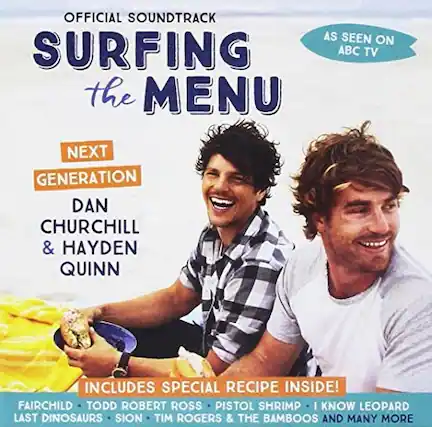 OFFICIAL SOUNDTRACK
SURFING THE MENU
NEXT GENERATION
DAN CHURCHILL & HAYDEN QUINN
AS SEEN ON ABC TV
INCLUDES SPECIAL RECIPE INSIDE!
FAIRCHILD - TODD ROBERT ROSS - PISTOL SHRIMP - I KNOW LEOPARD - LAST DINOSAURS - SION - TIM ROGERS & THE BAMBOOS AND MANY MORE