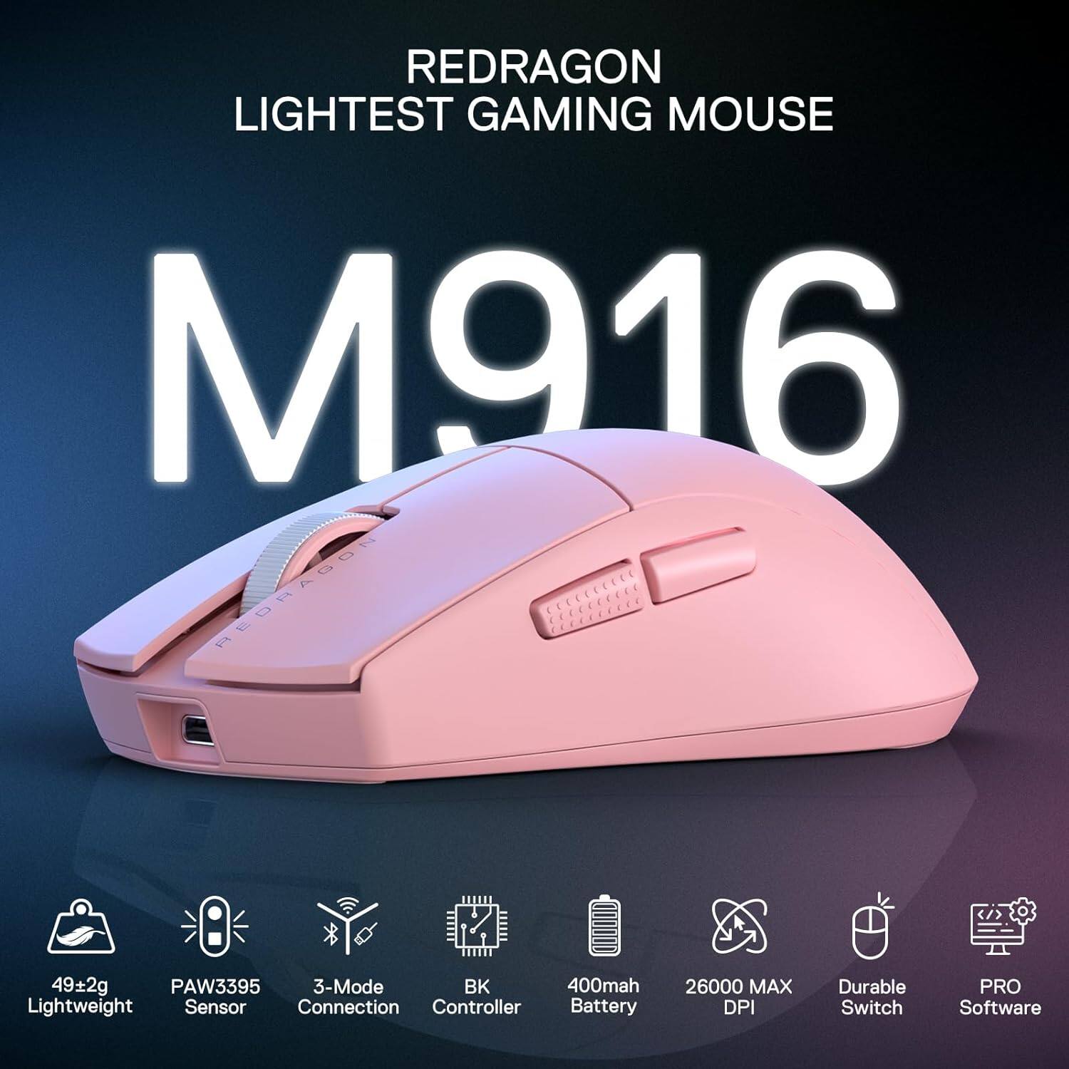 REDRAGON LIGHTEST GAMING MOUSE M916

- 49±2g Lightweight
- PAW3395 Sensor
- 3-Mode Connection
- BK Controller
- 400mah Battery
- 26000 MAX DPI
- Durable Switch
- PRO Software