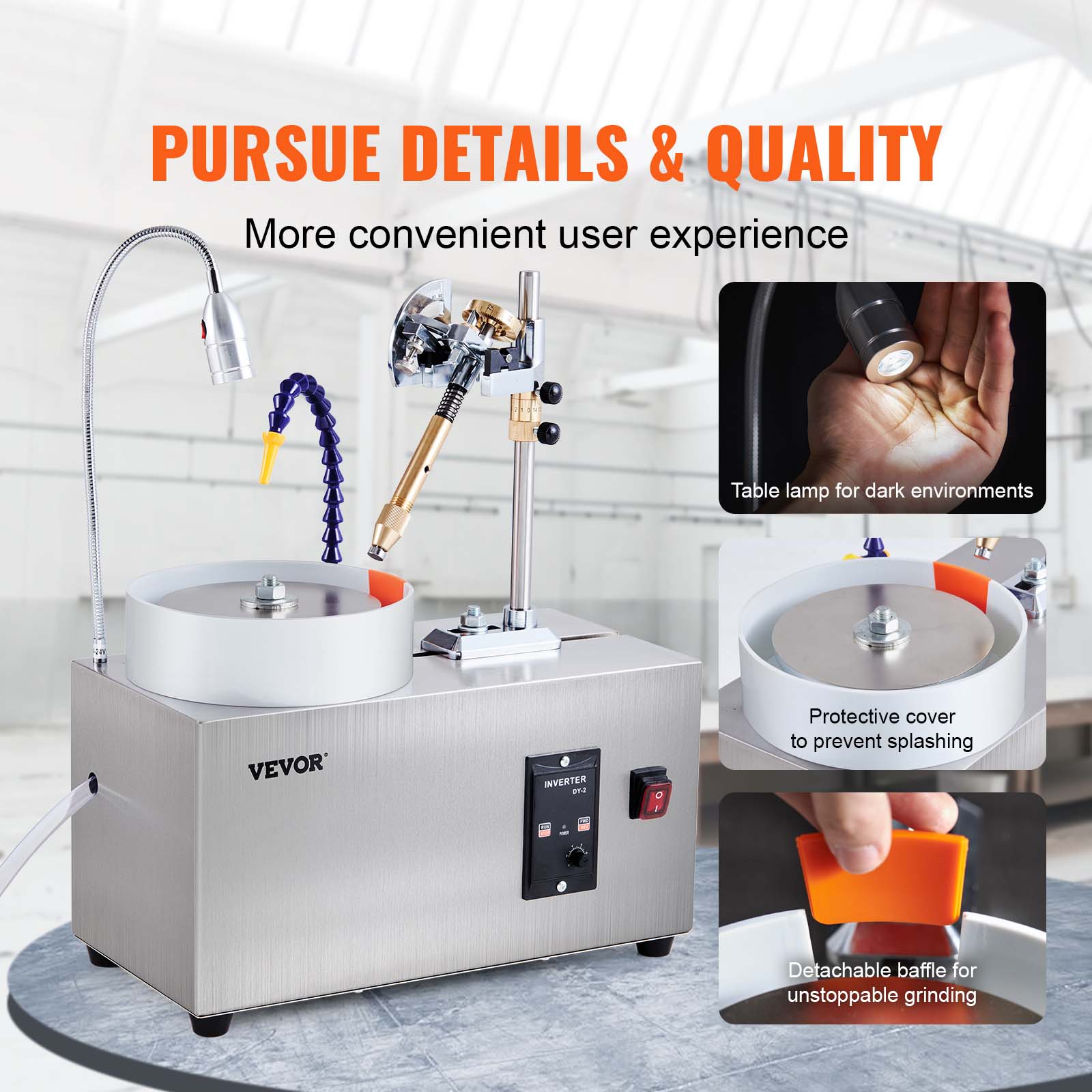 PURSUE DETAILS & QUALITY  
More convenient user experience  

Table lamp for dark environments  

VEVOR  

INVERTER DVD  

Protective cover to prevent splashing  

Detachable baffle for unstoppable grinding