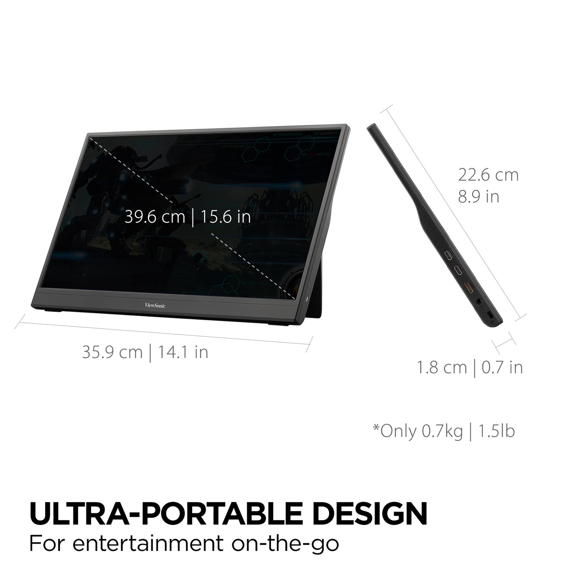 - SRr 39.6 cm | 15.6 in  
- 22.6 cm | 8.9 in  
- 35.9 cm | 14.1 in  
- 1.8 cm | 0.7 in  
- *Only 0.7kg | 1.5lb  

ULTRA-PORTABLE DESIGN  
For entertainment on-the-go