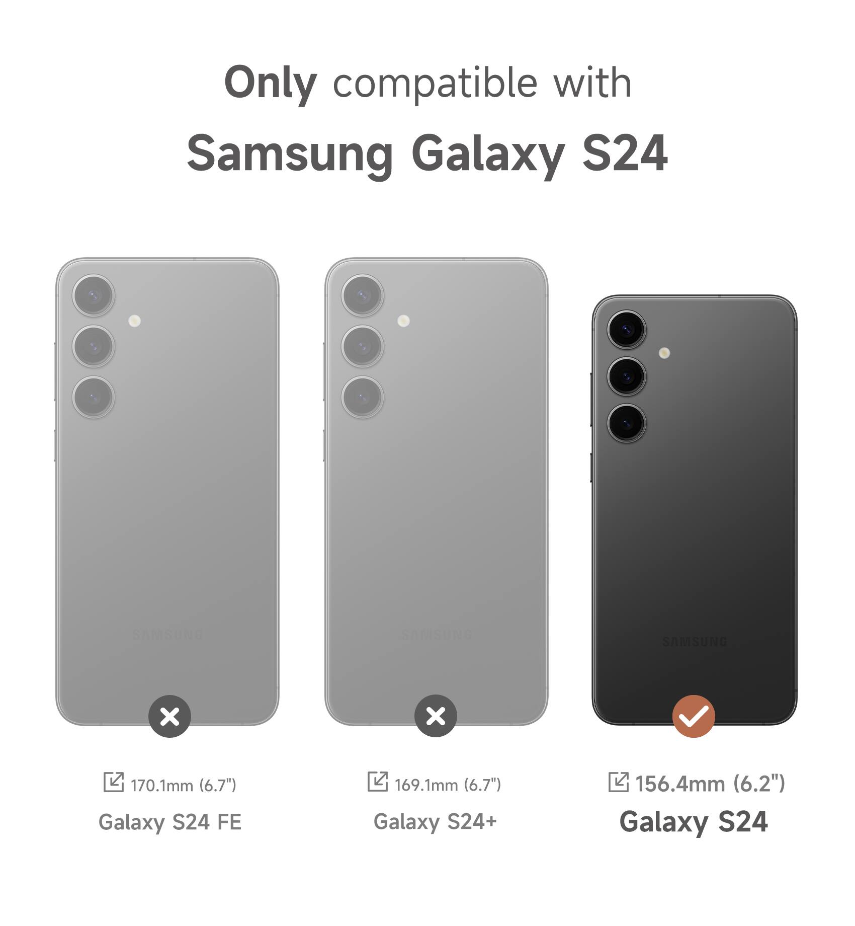 Only compatible with Samsung Galaxy S24

- 170.1mm (6.7") Galaxy S24 FE
- 169.1mm (6.7") Galaxy S24+
- 156.4mm (6.2") Galaxy S24