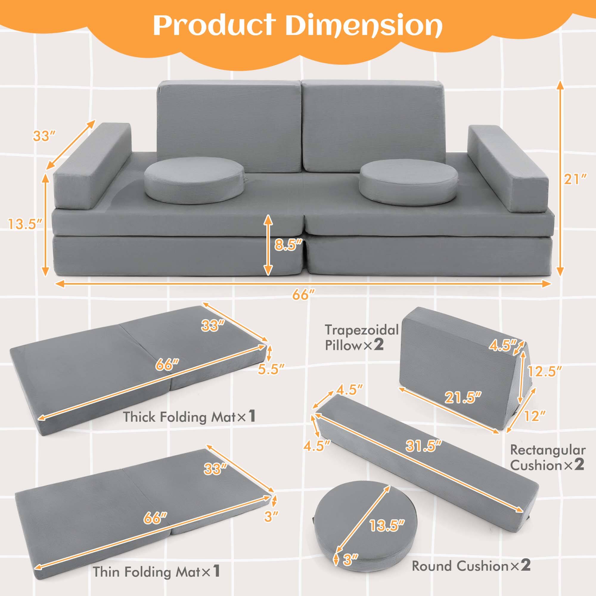 Product Dimension

- Thick Folding Mat x 1: 66" x 33" x 5.5"
- Thin Folding Mat x 1: 66" x 33" x 3"
- Trapezoidal Pillow x 2: 31.5" x 21.5" x 4.5" x 12.5"
- Rectangular Cushion x 2: 31.5" x 12" x 4.5" x 4.5"
- Round Cushion x 2: 13.5" x 3"
- Sofa: 66" x 21" x 13.5" x 8.5"