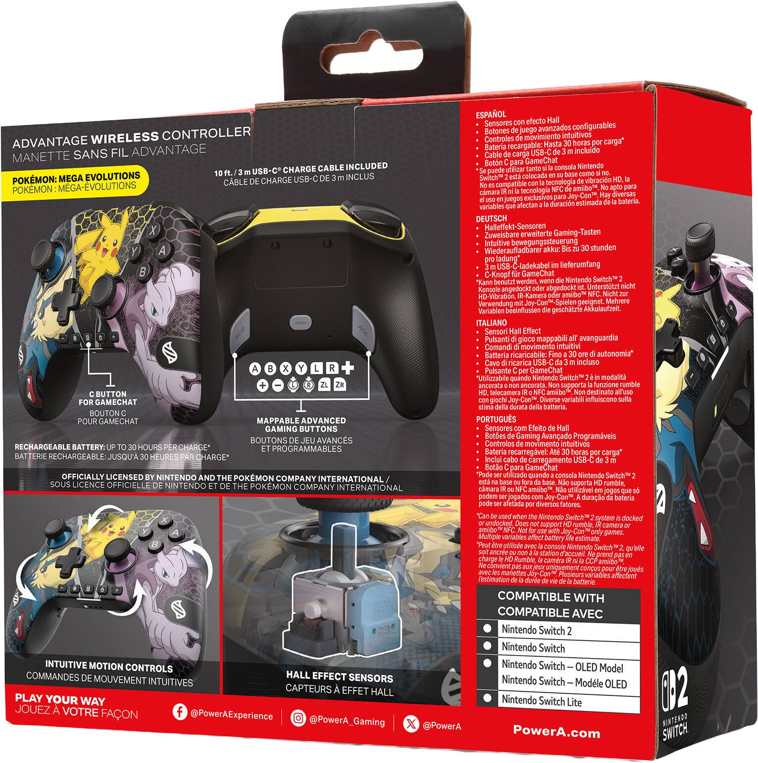 **Advantage Wireless Controller**

- **Pokémon: Mega Evolutions**
- **10 ft / 3 m USB-C Charge Cable Included**
- **Rechargeable Battery: Up to 30 Hours Per Charge**
- **Officially Licensed by Nintendo and the Pokémon Company International**

**Features:**
- **Intuitive Motion Controls**
- **Hall Effect Sensors**
- **Mappable Advanced Buttons**
- **For GameChat**

**Languages:**
- **Español**
- **Deutsch**
- **Italiano**
- **Português**

**Compatibility:**
- **Nintendo Switch**
- **Nintendo Switch 2**
- **Nintendo Switch OLED Model**
- **Nintendo Switch Lite**

**Social Media:**
- **@PowerAExperience**
- **@PowerA_Gaming**

**Website:**
- **PowerA.com**

**Note:**
- **Not compatible with Nintendo Switch Pro Controller or Joy-Con technology.**
- **Battery life may vary.**