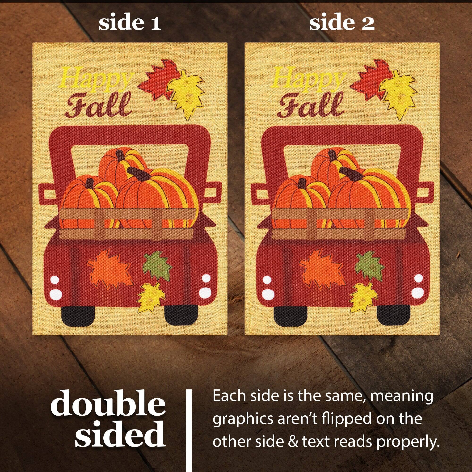 side 1 side 2 Happy Fall Happy Fall Each side is the same, meaning double graphics aren't flipped on the other side & text reads properly.