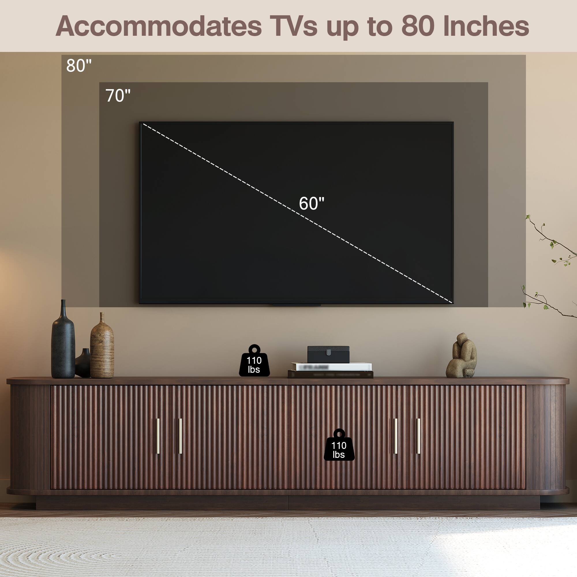 Accommodates TVs up to 80 Inches  
80" 70" 60"  
110 lbs 110 lbs