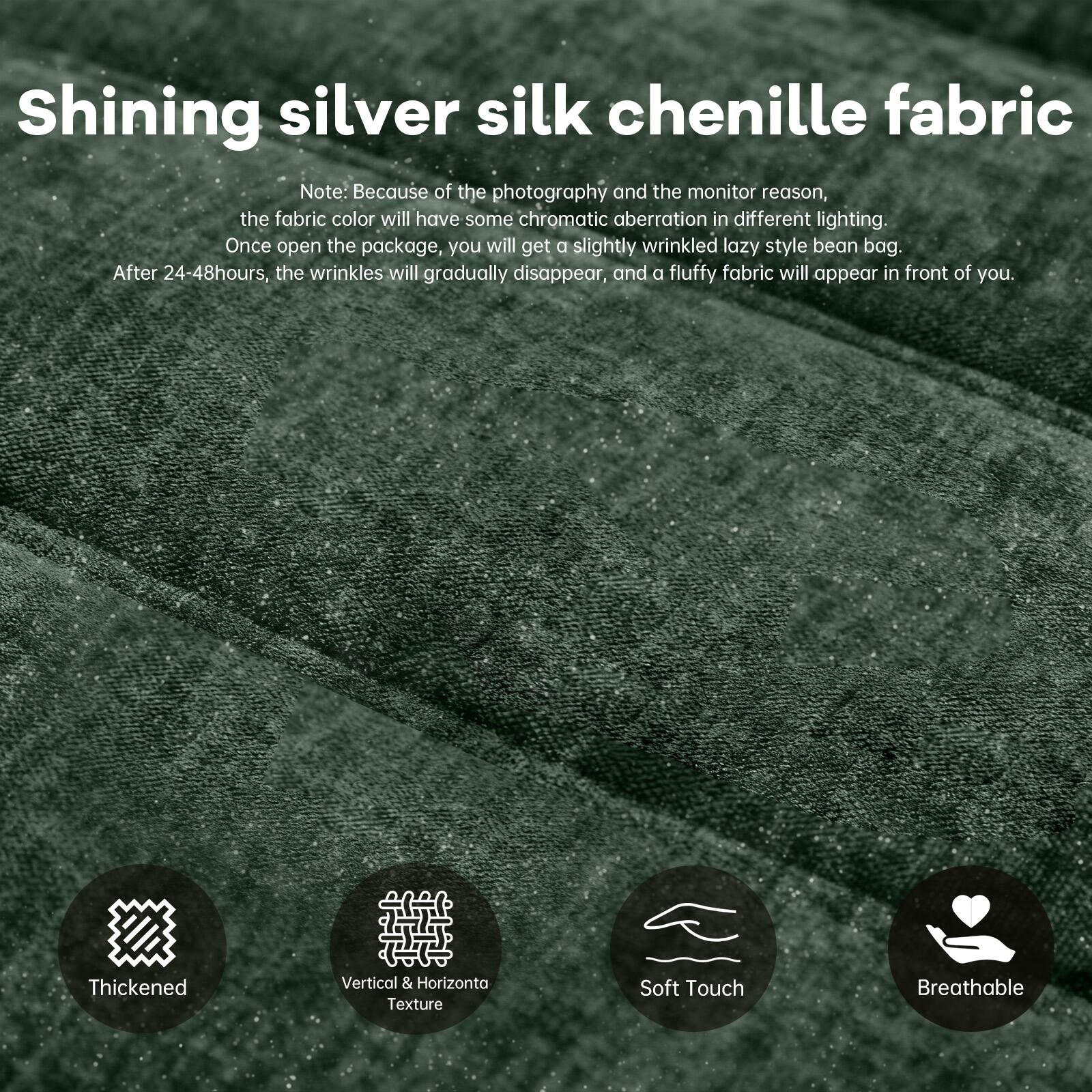 Shining silver silk chenille fabric

Note: Because of the photography and the monitor reason, the fabric color will have some chromatic aberration in different lighting. Once open the package, you will get a slightly wrinkled lazy style bean bag. After 24-48 hours, the wrinkles will gradually disappear, and a fluffy fabric will appear in front of you.

- Thickened
- Vertical & Horizontal Texture
- Soft Touch
- Breathable