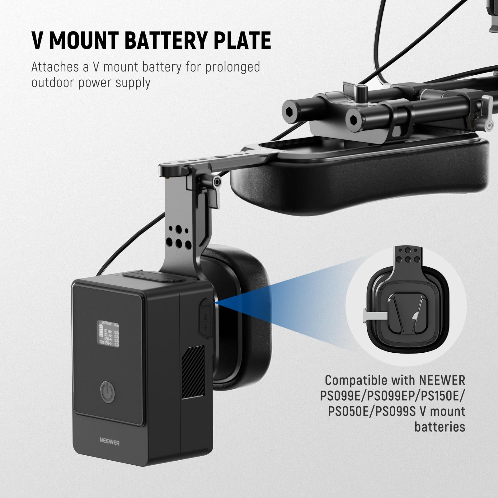 V MOUNT BATTERY PLATE  
Attaches a V mount battery for prolonged outdoor power supply  

D-TAP  
NEEWER  
Compatible with NEEWER PS099E/PS099EP/PS150E/PS050E/PS099S V mount batteries