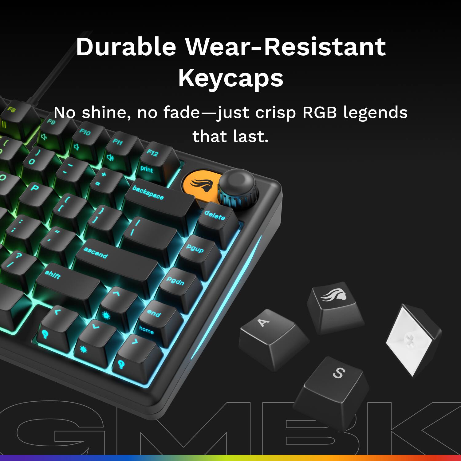 F8 - ( o : i ? / Durable Wear-Resistant Keycaps No shine, no fade—just crisp RGB legends that last. F10 F11 a F12 0 C - - print + - P backspace { [ } ] delete I I I ascend pgup shift pgdn < end V A 9 home + Q S GMBK