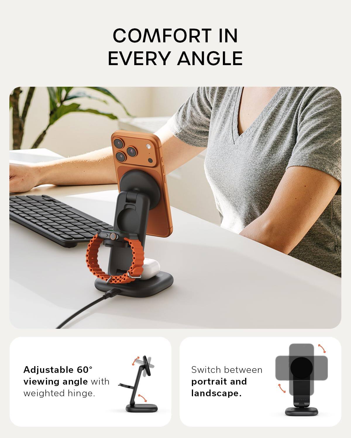 COMFORT IN EVERY ANGLE

Adjustable 60° viewing angle with weighted hinge.  
Switch between portrait and landscape.