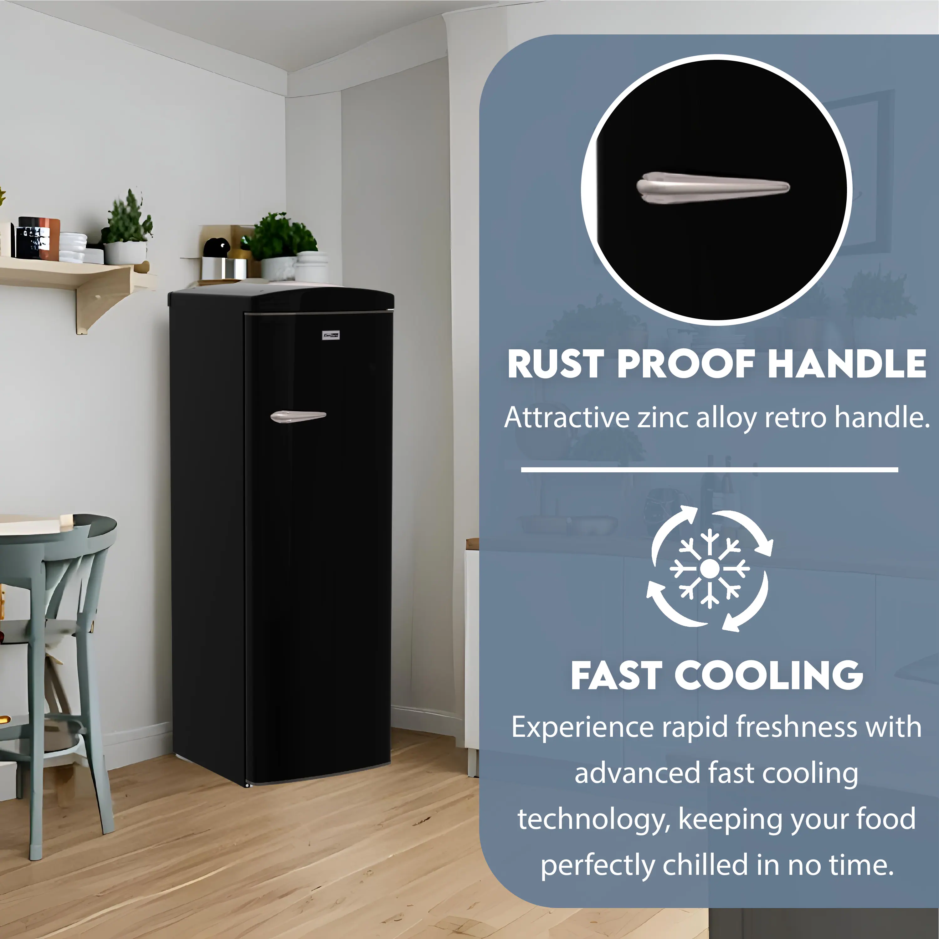 **RUST PROOF HANDLE**  
Attractive zinc alloy retro handle.

**FAST COOLING**  
Experience rapid freshness with advanced fast cooling technology, keeping your food perfectly chilled in no time.
