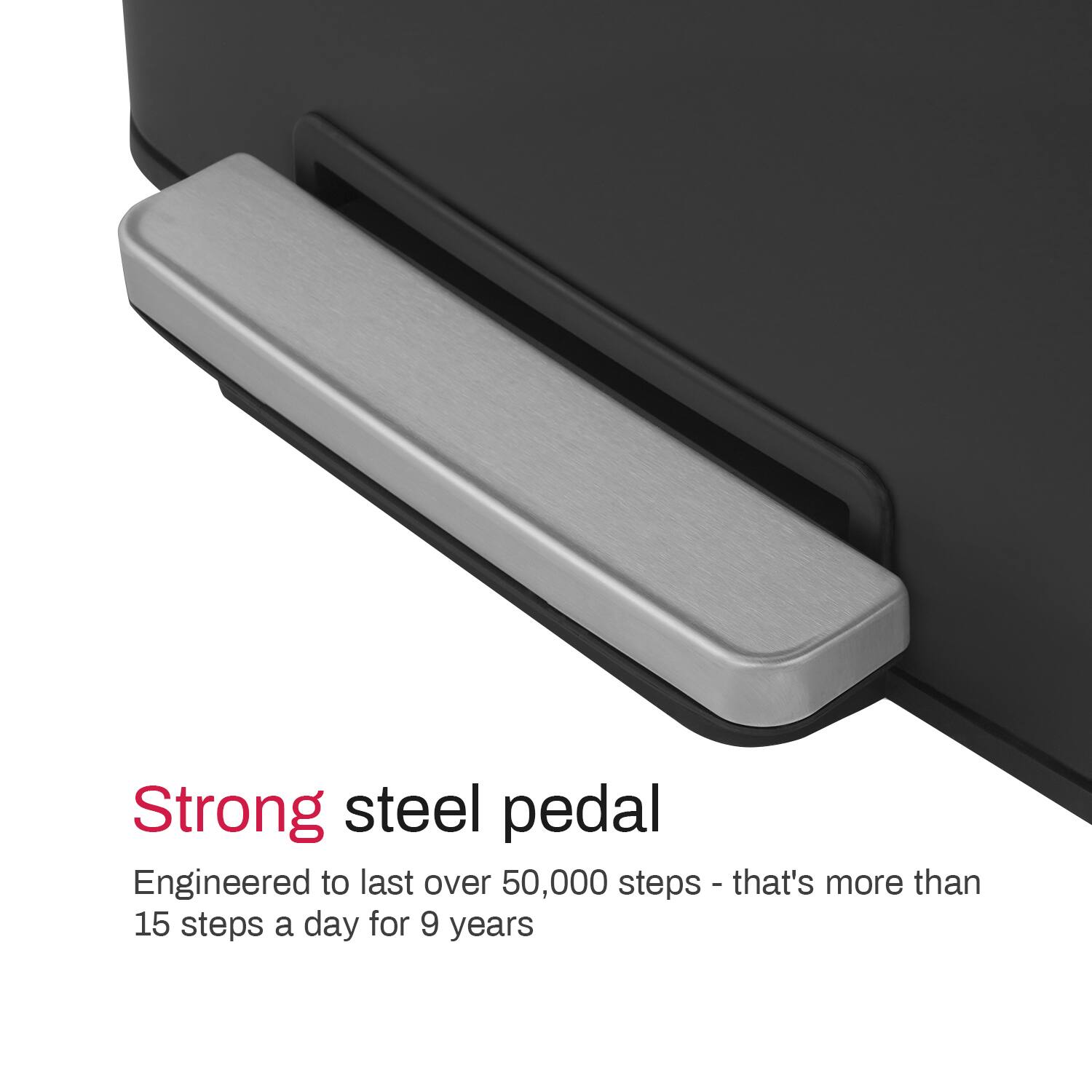 Strong steel pedal  
Engineered to last over 50,000 steps - that's more than 15 steps a day for 9 years