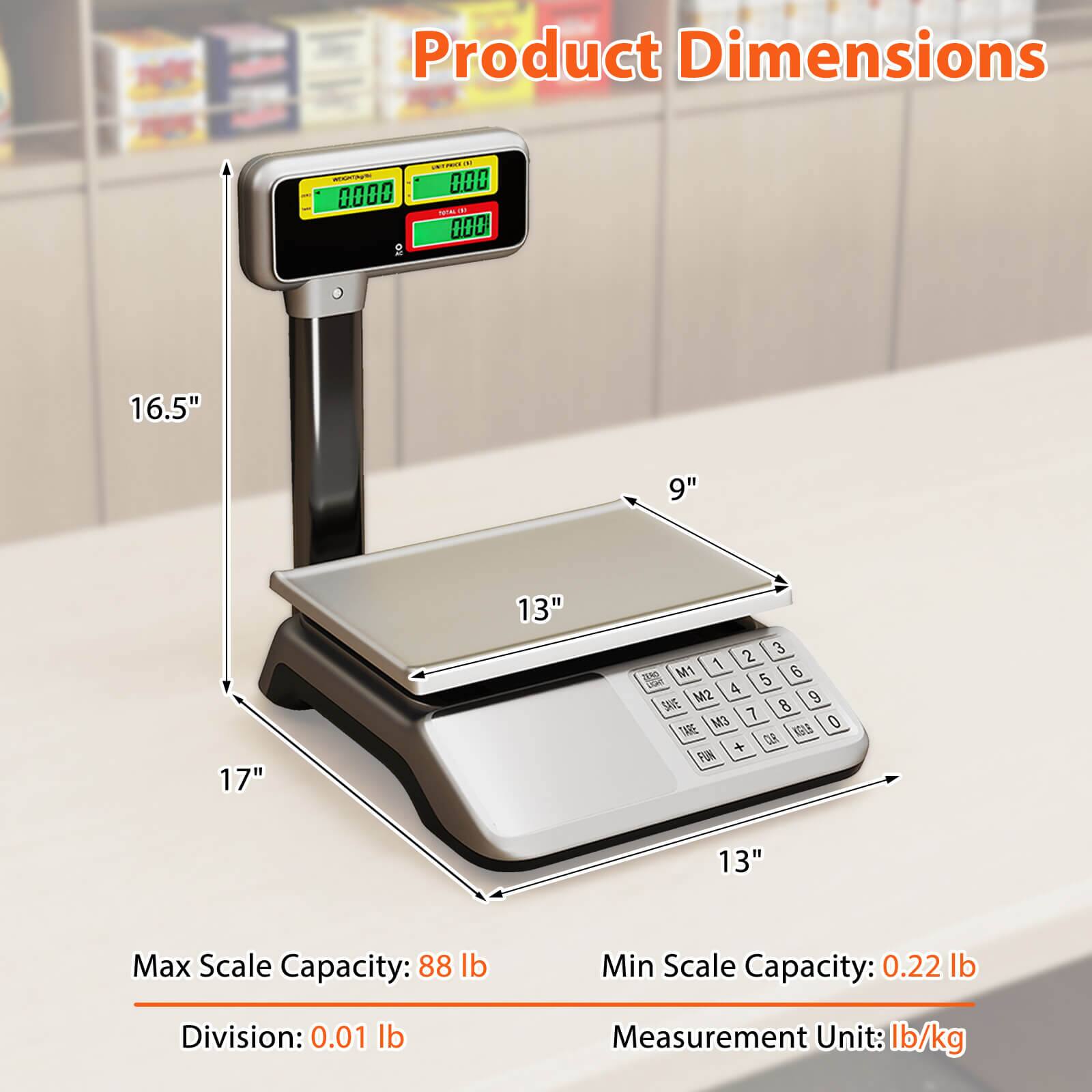 Product Dimensions  
16.5" x 9" x 17" x 13"  

Max Scale Capacity: 88 lb  
Min Scale Capacity: 0.22 lb  
Division: 0.01 lb  
Measurement Unit: lb/kg