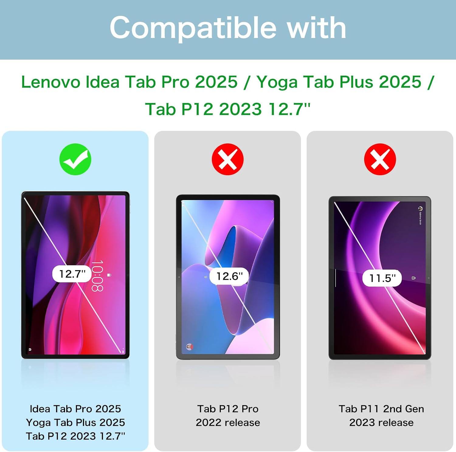 Compatible with  
Lenovo Idea Tab Pro 2025 / Yoga Tab Plus 2025 / Tab P12 2023 12.7"  
X  
X  
100300  
12.7" 10:08  
12.6"  
1  
1.5"  
Idea Tab Pro 2025 Yoga Tab Plus 2025 Tab P12 2023 12.7"  
Tab P12 Pro 2022 release  
Tab P11 2nd Gen 2023 release