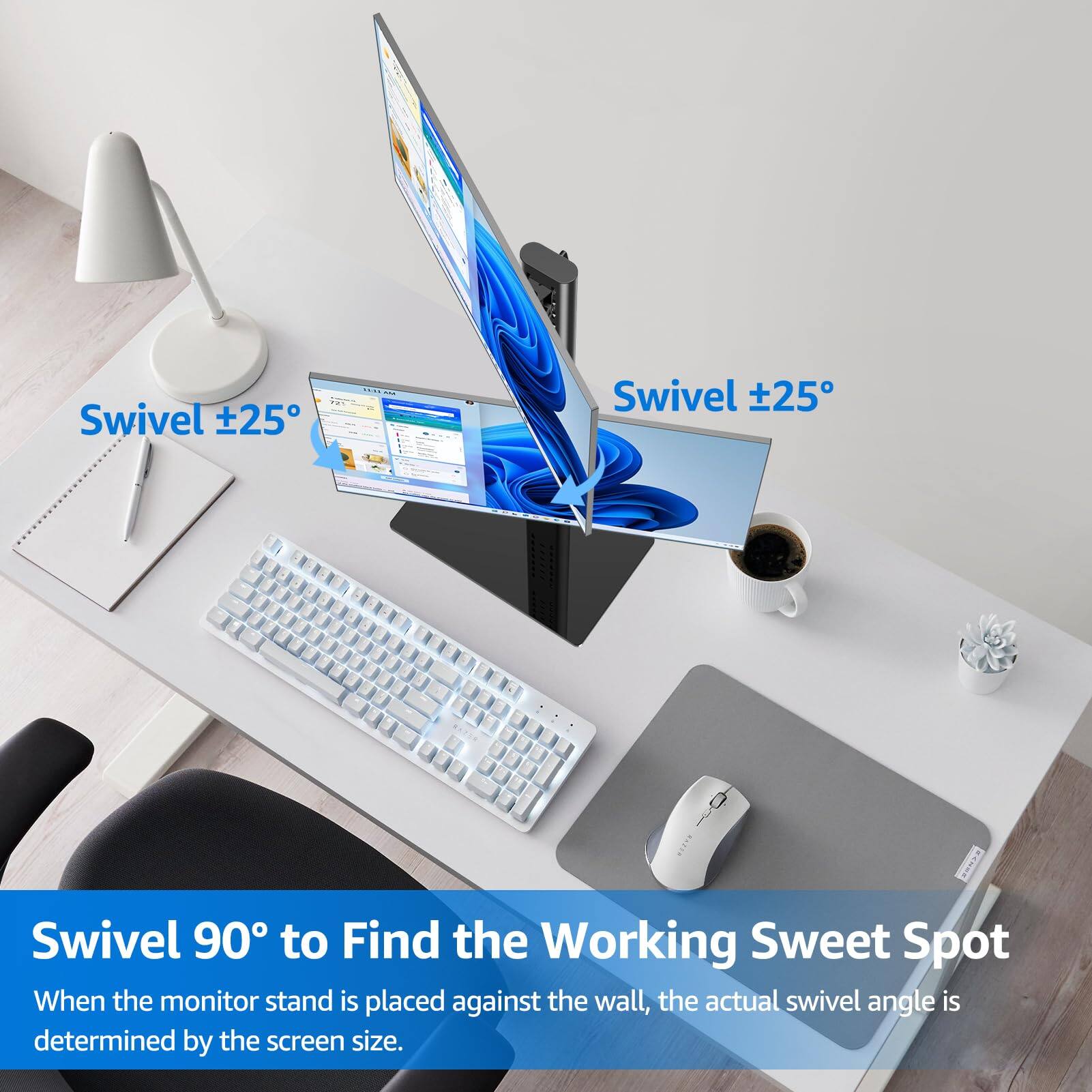 Swivel ±25°

Swivel ±25°

Swivel 90° to Find the Working Sweet Spot

When the monitor stand is placed against the wall, the actual swivel angle is determined by the screen size.