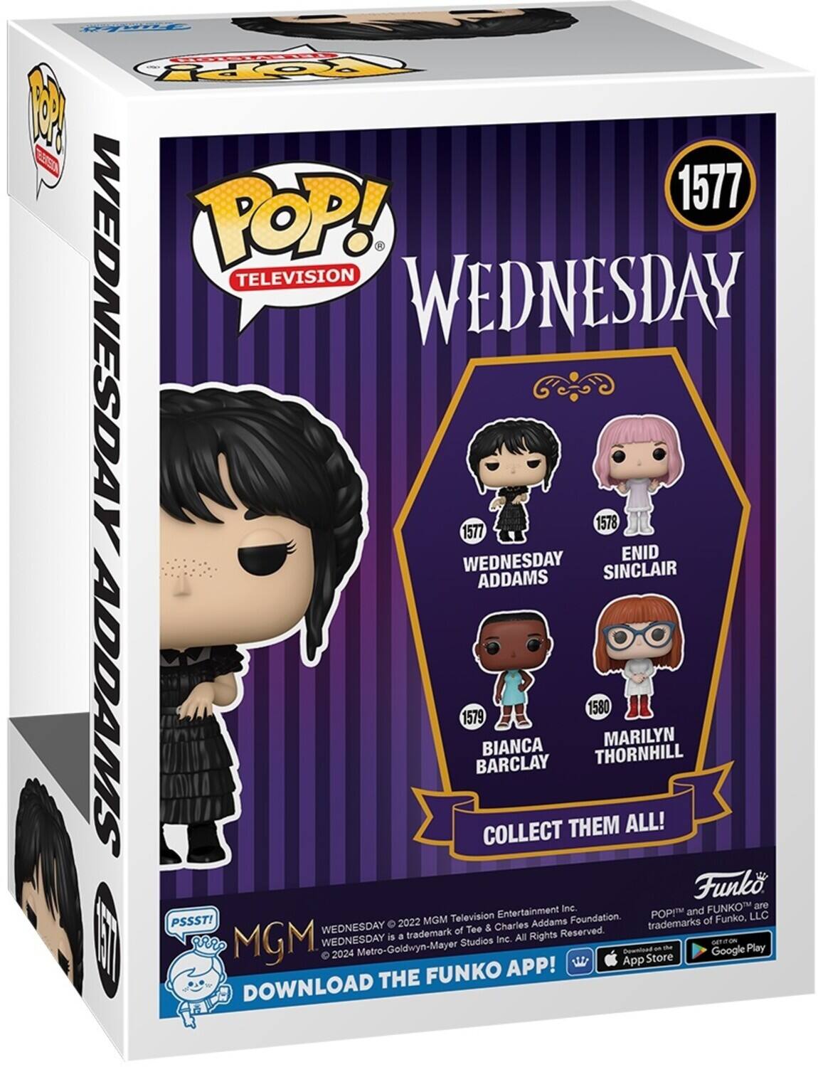 1577 POP! TELEVISION WEDNESDAY WEDNESDAY 1578 1577 WEDNESDAY ENID ADDAMS SINCLAIR ADDAMSS 1579 BARCLAY BIANCA COLLECT THEM 1580 THORNHILL MARILYN ALL! Funk Inc FUNKO are Entertainment POP! and LLC PSSST! 2022 MGM Television Addams Foundation. of Funko, WEDNESDAY Tee & Charles trademarks trademark of Studios Inc. All Rights Reserved. WEDNESDAY is a Metro-Goldwyn-Mayer 2024 APP! DOWNLOAD THE FUNKO DOWNLOAD the App Store and Google Play