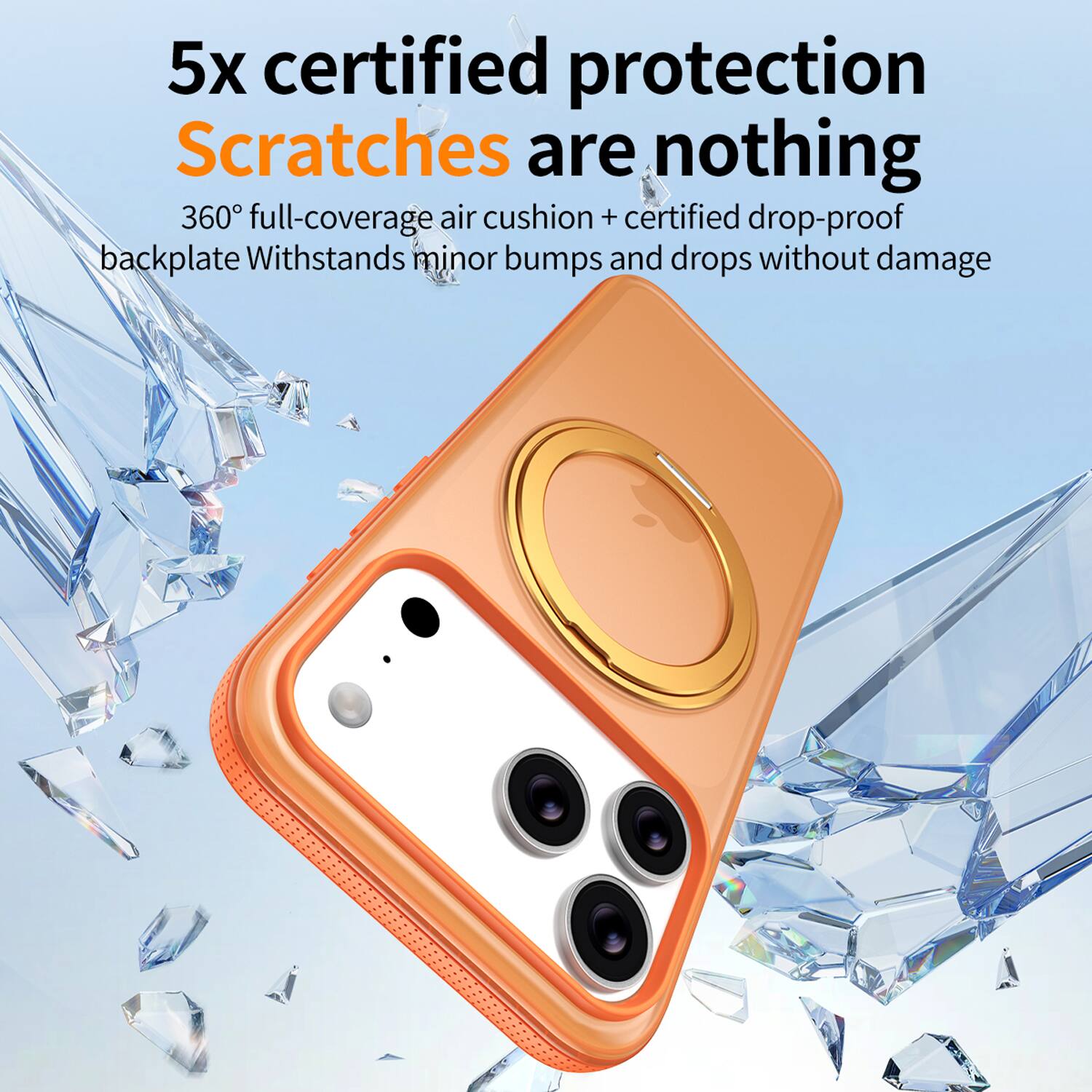 5x certified protection  
Scratches are nothing  
360° full-coverage air cushion + certified drop-proof backplate  
Withstands minor bumps and drops without damage