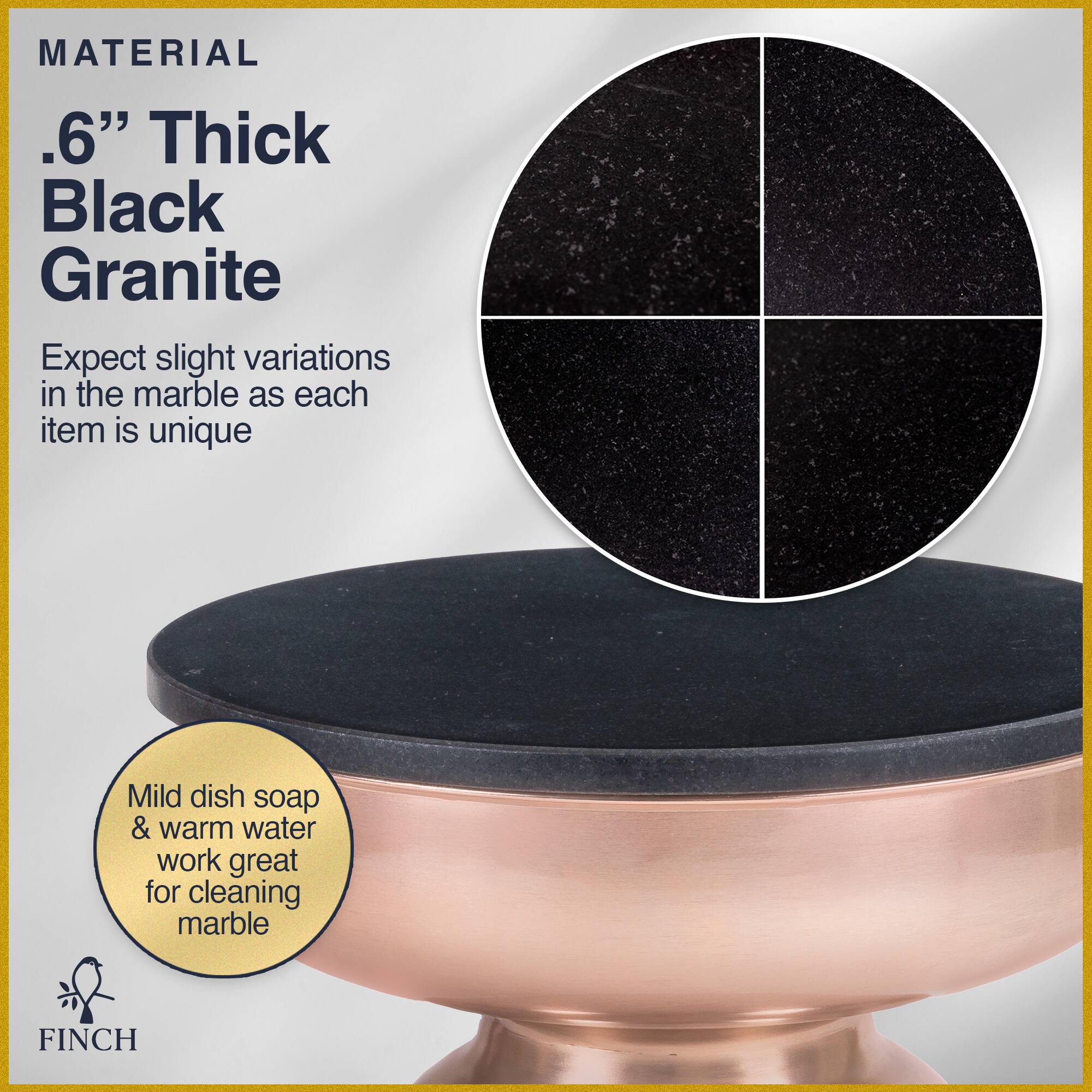 MATERIAL  
.6" Thick Black Granite  
Expect slight variations in the marble as each item is unique  

Mild dish soap & warm water work great for cleaning marble  

FINCH