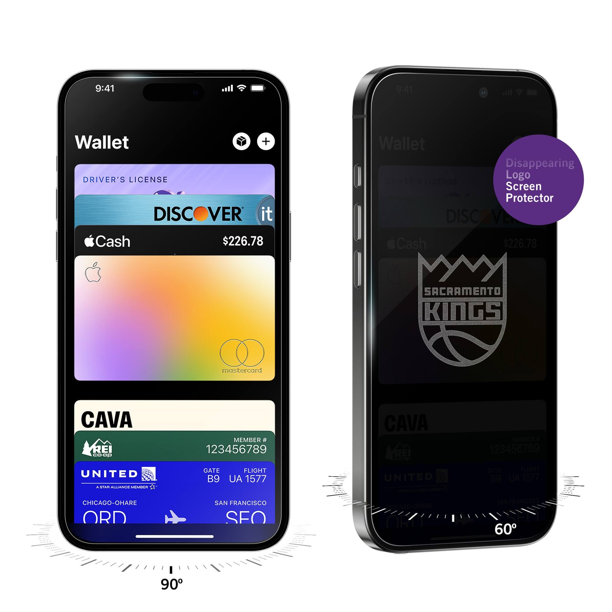 9:41  
Wallet  
DRIVER'S LICENSE  
DISCOVER it  
$226.78  
Apple Cash  
CAVA  
MEMBER # 123456789  
UNITED  
GATE B9  
FLIGHT UA 1577  
CHICAGO-O'HARE ORD  
SAN FRANCISCO SFO  

9:41  
Wallet  
Disappearing Logo Screen Protector  
DISCOVER it  
$226.78  
SACRAMENTO KINGS  
CAVA  
MEMBER # 123456789  
UNITED  
GATE B9  
FLIGHT UA 1577  
CHICAGO-O'HARE ORD  
SAN FRANCISCO SFO