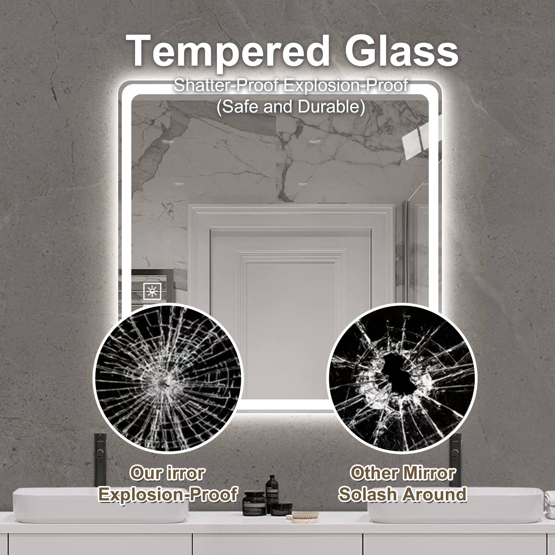 Tempered Glass  
Shatter-Proof Explosion-Proof (Safe and Durable)  

Our Mirror Explosion-Proof  

Other Mirror Slash Around