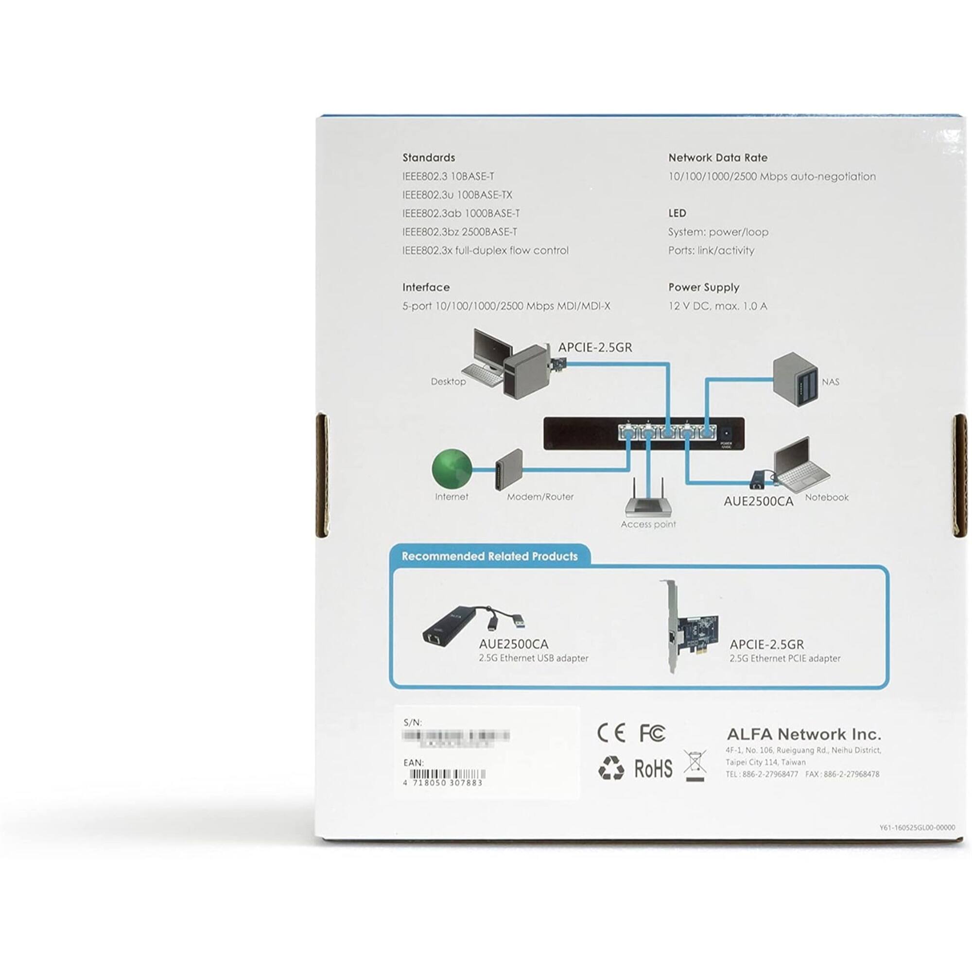 Standards: IEEE802.3 10BASE-T, IEEE802.3U 100BASE-TX, IEEE802.3ab 1000BASE-T, IEEE802.3bz 2500BASE-T, IEEE802.3x full-duplex flow control

Network Data Rate: 10/100/1000/2500 Mbps auto-negotiation

LED: System: power/loop, Ports: link/activity

Interface: 5-port 10/100/1000/2500 Mbps MDI/MDI-X

Power Supply: 12V DC max 1.0A

APCIE-2.5GR: DeskTop, NAS, internet, Modem/Router, AUE2500CA, Notebook, Access point

Recommended Related Products: AUE2500CA 25G Ethernet USB adapter, APCIE-2.5GR 2.5G Ethernet PCIE adapter

S/N: 80101011 4 718050 107883

CE FC RoHS

ALFA Network Inc. 4-L No 106 Rueiguang Rd., Neihu District, Taipei City 124, Taiwan

TEL: 886-2-27968177

FAX: 886-2-27968478

V61-16055G600-00000