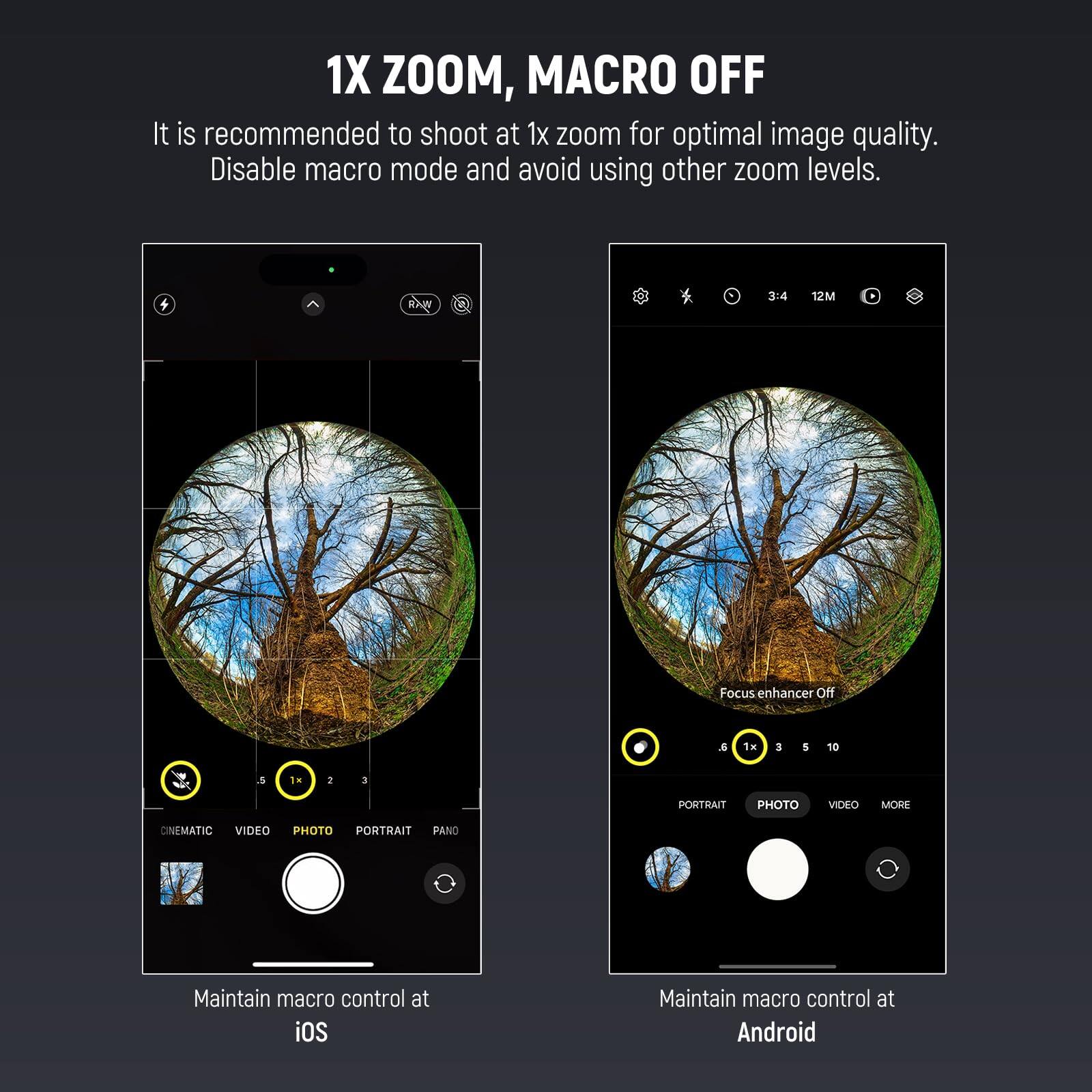 1X ZOOM, MACRO OFF

It is recommended to shoot at 1x zoom for optimal image quality. Disable macro mode and avoid using other zoom levels.

4 R 34 12M Focus enhancer off . 1x 3 5 10 N 5 1H 2 a PORTRAIT PHOTO VIDEO MORE DINEMATIC VIDEO PHOTO PORTRAIT PANO

Maintain macro control at iOS

Maintain macro control at Android
