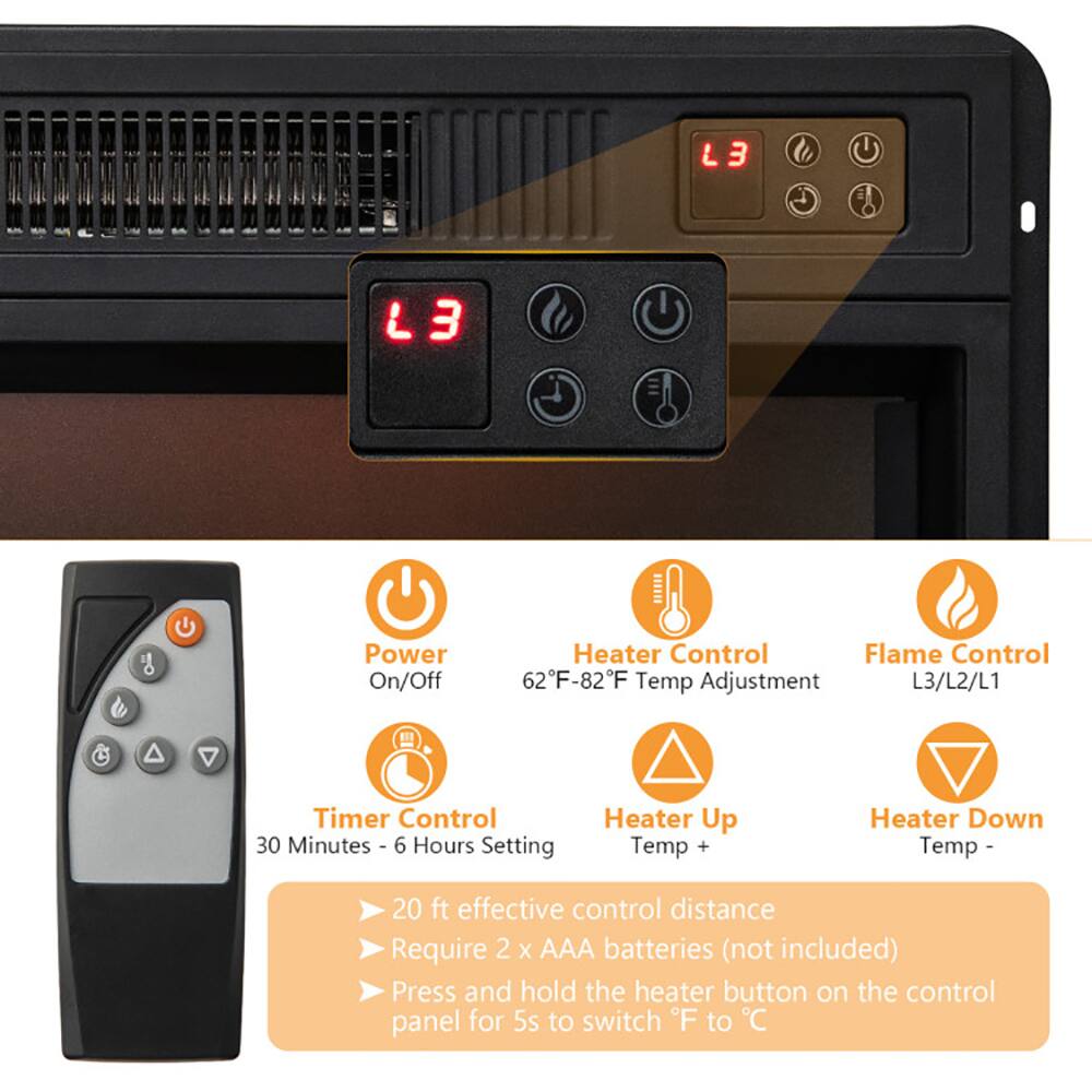 L3  
Power On/Off  
Heater Control  
Flame Control  
62°F-82°F Temp Adjustment  
L3/L2/L1  
Timer Control  
30 Minutes - 6 Hours Setting  
Heater Up Temp +  
Heater Down Temp -  
20 ft effective control distance  
Require 2 x AAA batteries (not included)  
Press and hold the heater button on the control panel for 5s to switch F to C