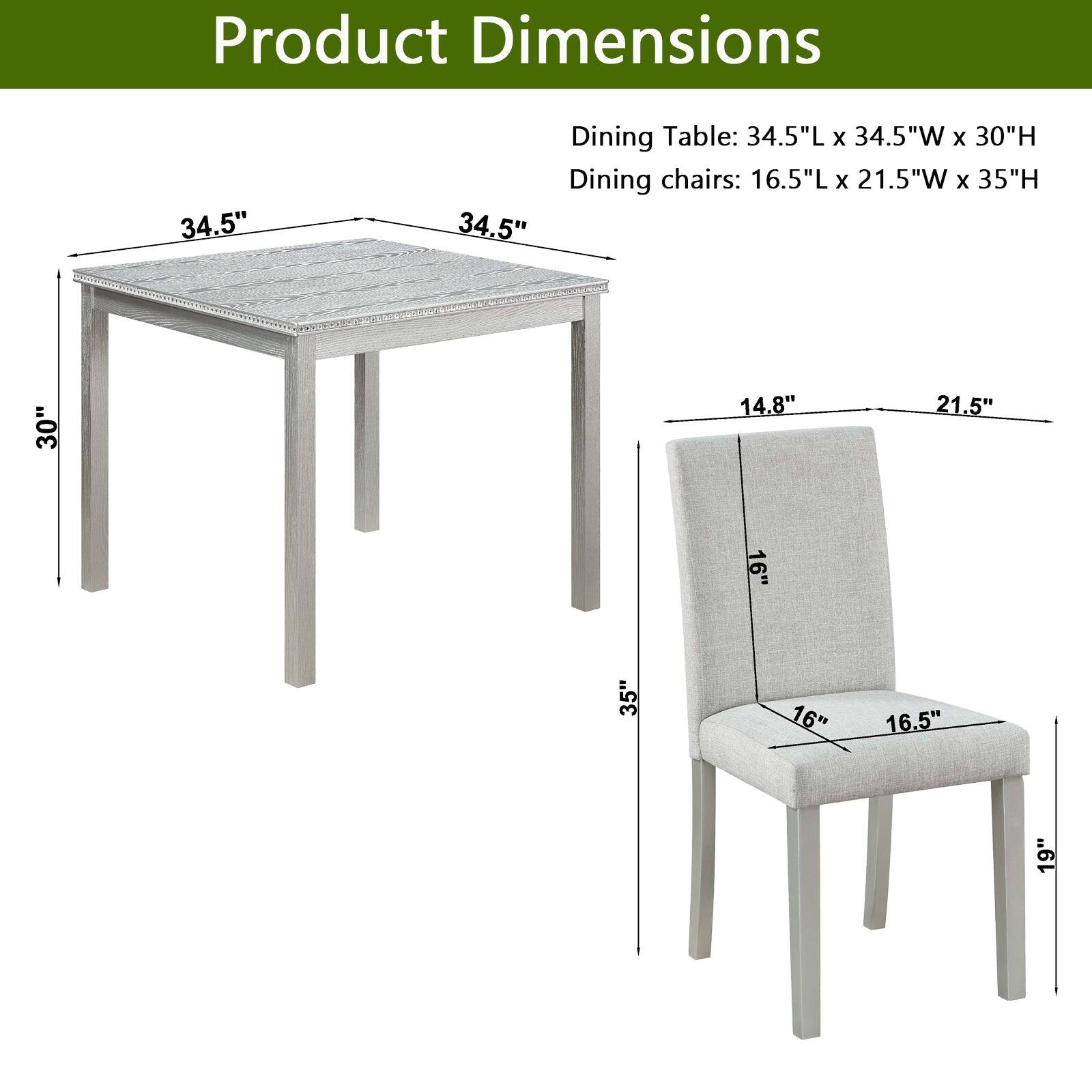 Product Dimensions  
Dining Table: 34.5"L x 34.5"W x 30"H  
Dining chairs: 16.5"L x 21.5"W x 35"H  

34.5"  
30"  
14.8"  
21.5"  
16"  
35"  
16"  
16.5"  
19"