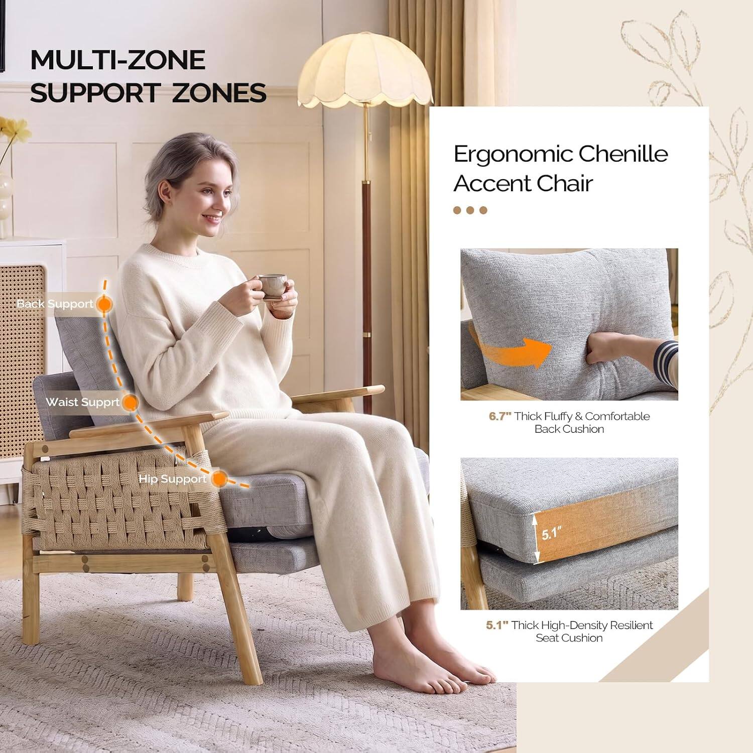 MULTI-ZONE SUPPORT ZONES

Ergonomic Chenille Accent Chair

Back Support
Waist Support
Hip Support

6.7" Thick Fluffy & Comfortable Back Cushion
5.1" Thick High-Density Resilient Seat Cushion