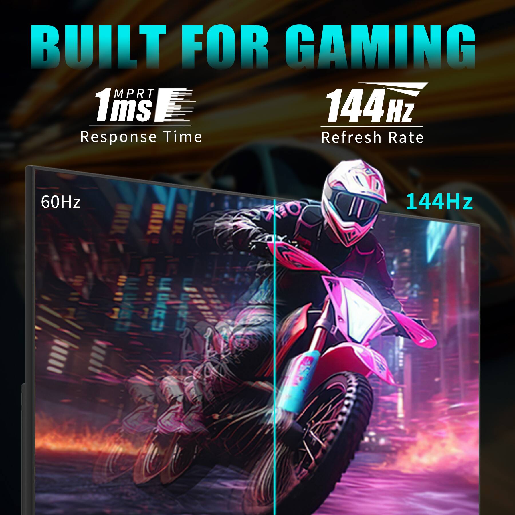 BUILT FOR GAMING

MPRT 1ms
Response Time

144Hz
Refresh Rate

60Hz
144Hz