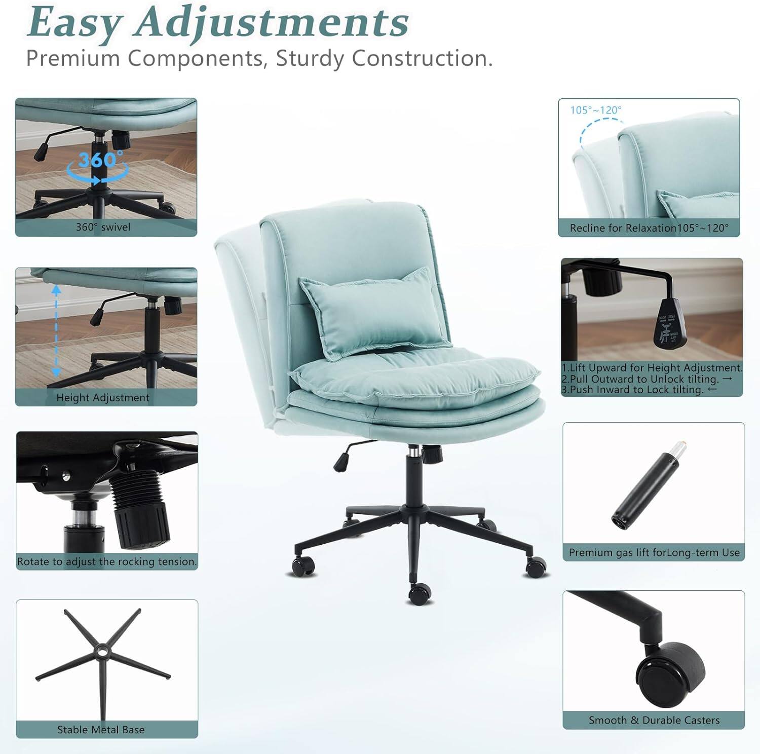 Easy Adjustments  
Premium Components, Sturdy Construction.  

105°~120° 360° Swivel  
Recline for Relaxation 105°~120°  

1. Lift Upward for Height Adjustment.  
2. Pull Outward to Unlock Tilting.  
3. Push Inward to Lock Tilting.  
Rotate to Adjust the Rocking Tension.  

Premium Gas Lift for Long-term Use  
Stable Metal Base  
Smooth & Durable Casters