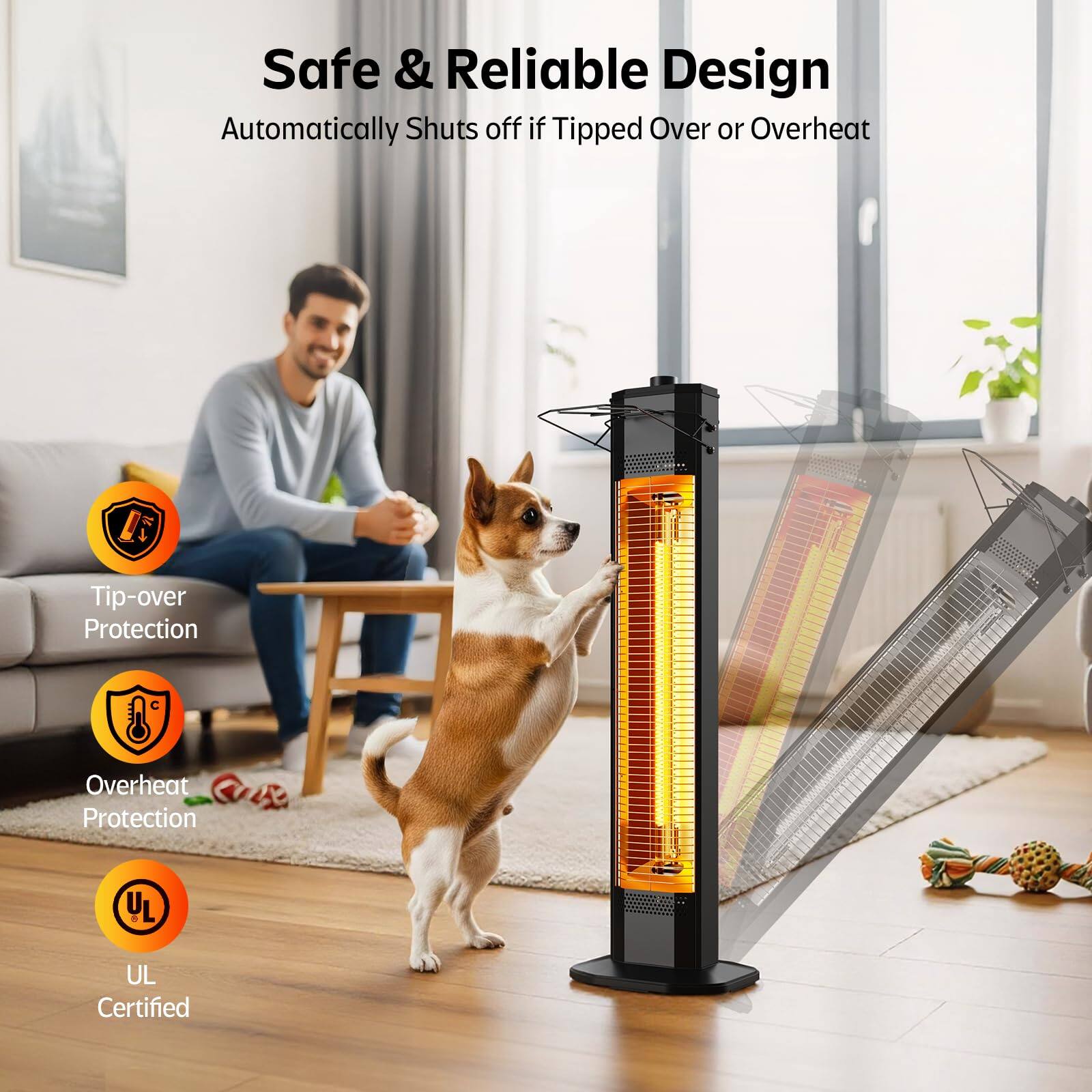 Safe & Reliable Design  
Automatically Shuts off if Tipped Over or Overheat  

Tip-over Protection  
Overheat Protection  
UL Certified
