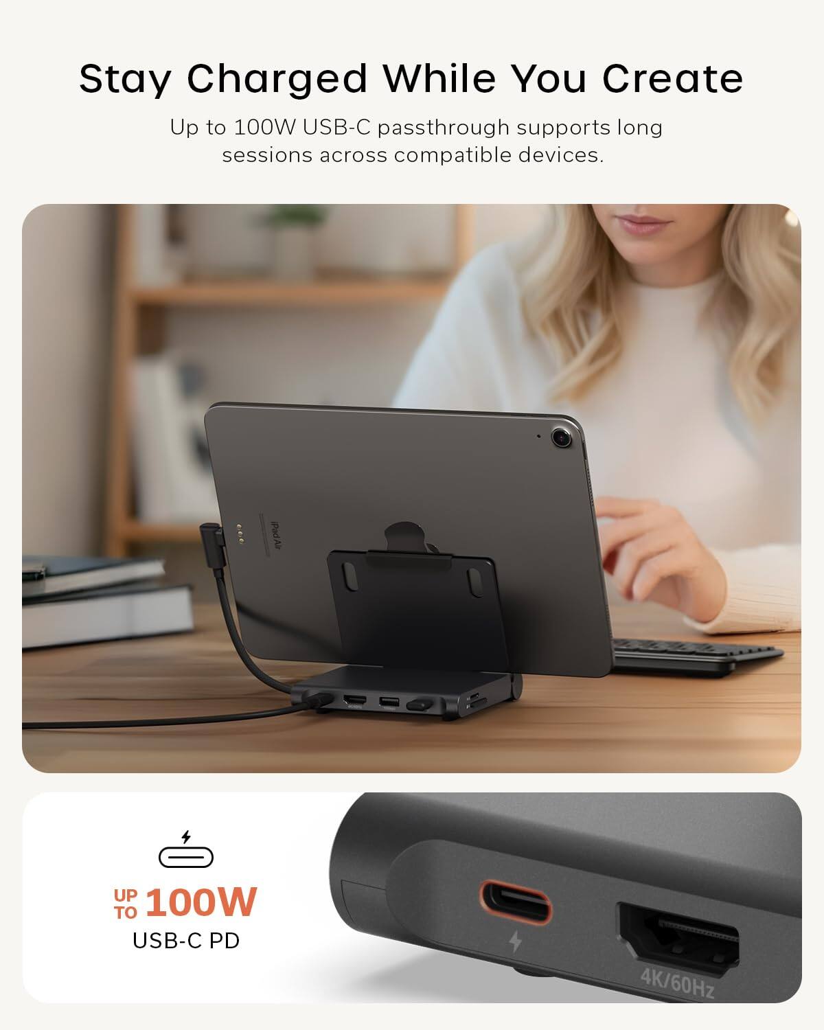 Stay Charged While You Create

Up to 100W USB-C passthrough supports long sessions across compatible devices.

Up to 100W USB-C PD

4K/60Hz