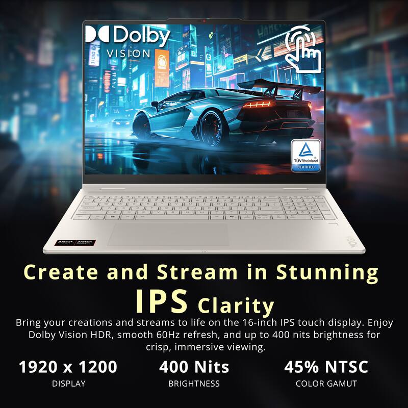 Dolby Vision  
TV Rheinland CERTIFIED  

Create and Stream in Stunning IPS Clarity  
Bring your creations and streams to life on the 16-inch IPS touch display. Enjoy Dolby Vision HDR, smooth 60Hz refresh, and up to 400 nits brightness for crisp, immersive viewing.  

1920 x 1200  
DISPLAY  

400 Nits  
BRIGHTNESS  

45% NTSC  
COLOR GAMUT