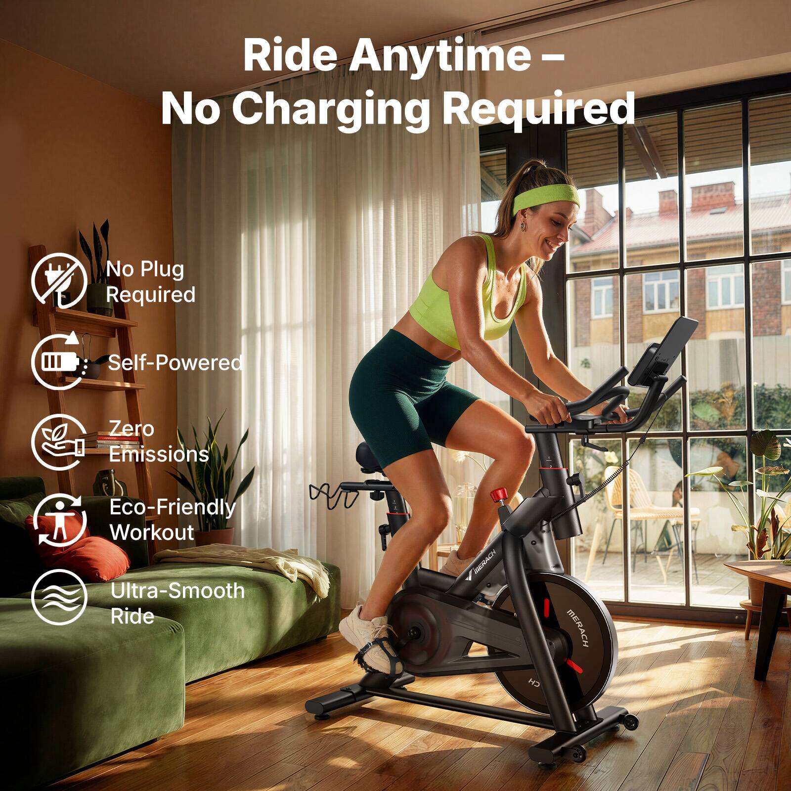 Ride Anytime – No Charging Required

- No Plug Required
- Self-Powered
- Zero Emissions
- Eco-Friendly Workout
- Ultra-Smooth Ride