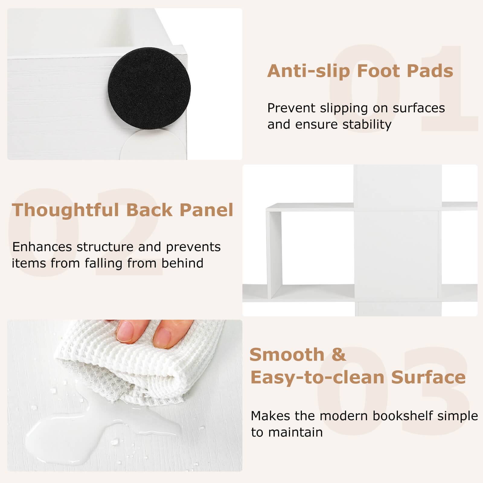 Anti-slip Foot Pads  
Prevent slipping on surfaces and ensure stability  

Thoughtful Back Panel  
Enhances structure and prevents items from falling from behind  

Smooth & Easy-to-clean Surface  
Makes the modern bookshelf simple to maintain