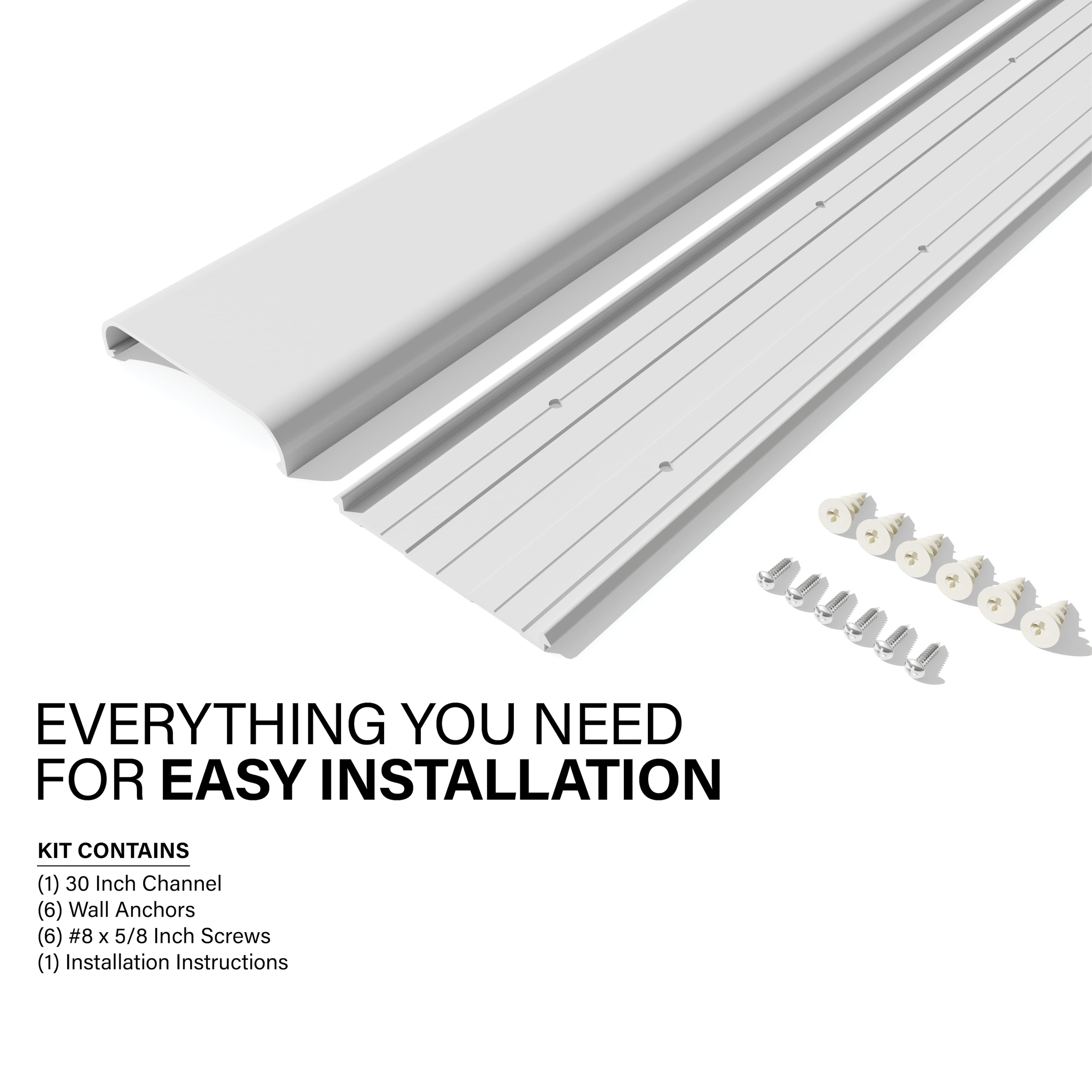 Everything You Need for Easy Installation Kit contains (1) 30 Inch Channel, (6) Wall Anchors, (6) #8 x 5/8 Inch Screws, and (1) Installation Instructions.