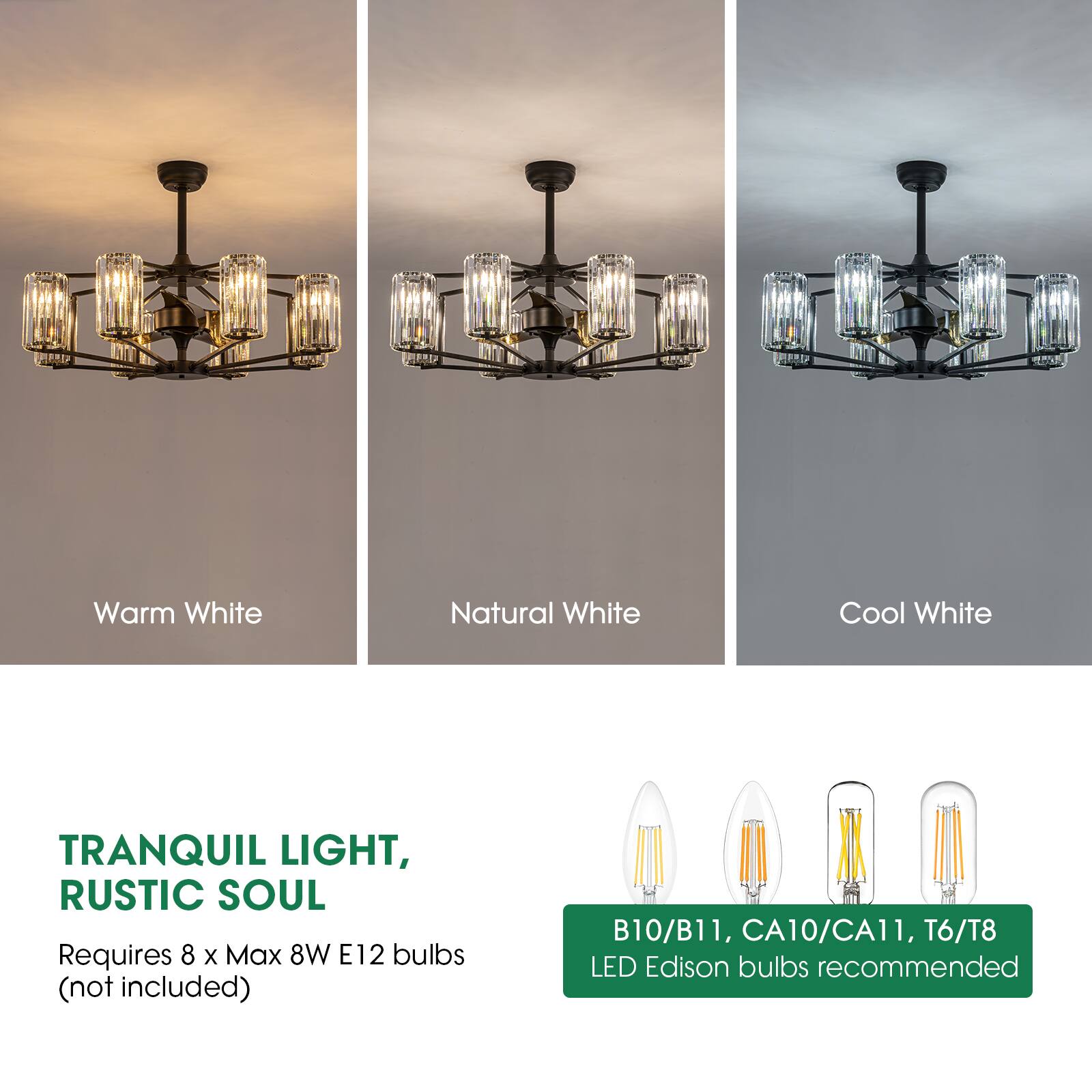 Warm White Natural White Cool White  
TRANQUIL LIGHT, RUSTIC SOUL  
Requires 8 x Max 8W E12 bulbs (not included)  
B10/B11, CA10/CA11, T6/T8 LED Edison bulbs recommended