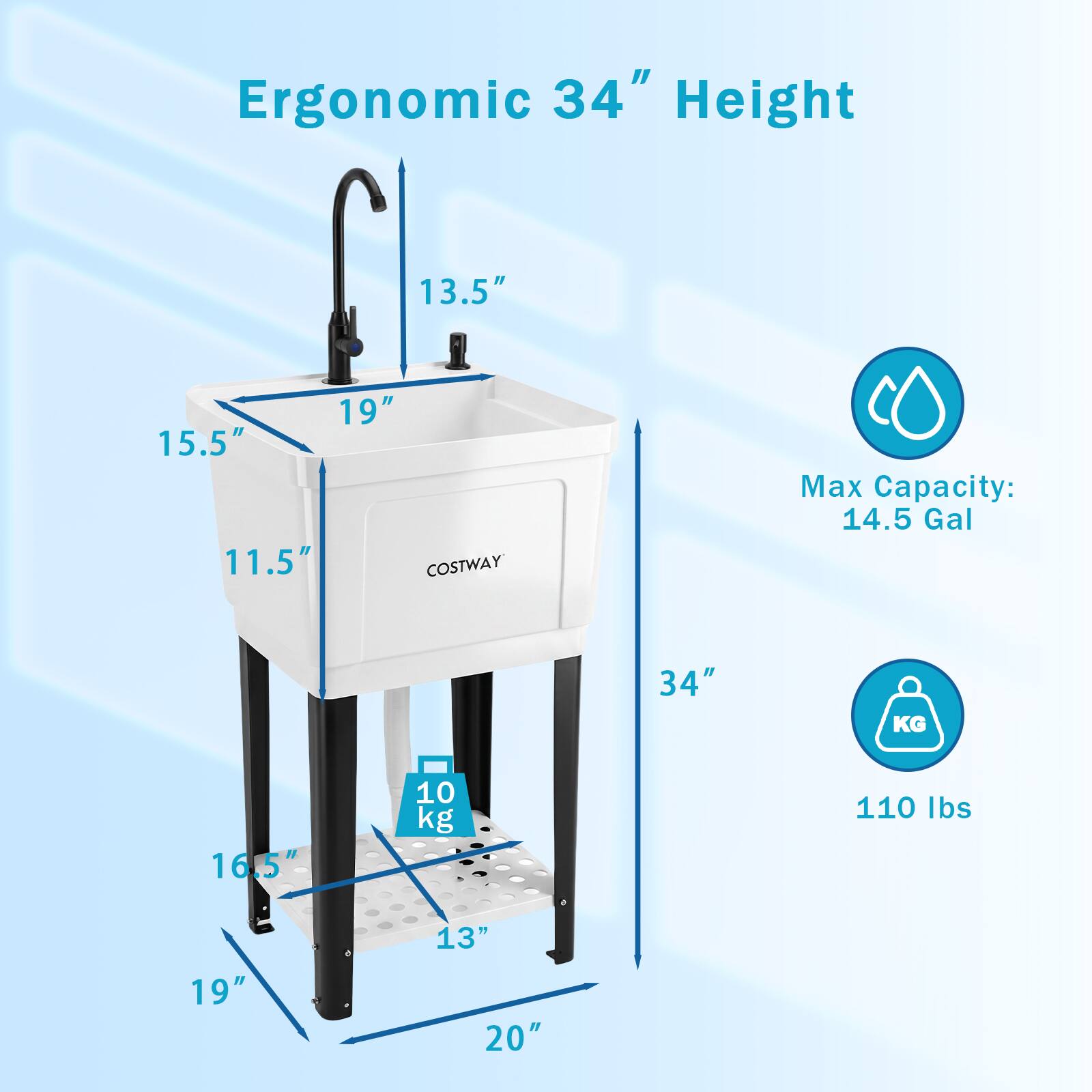 Ergonomic 34" Height

13.5" 19" 15.5" 11.5" 

COSTWAY

Max Capacity: 14.5 Gal

34" KG

16.5" 10 kg

110 lbs

19" 13" 20"