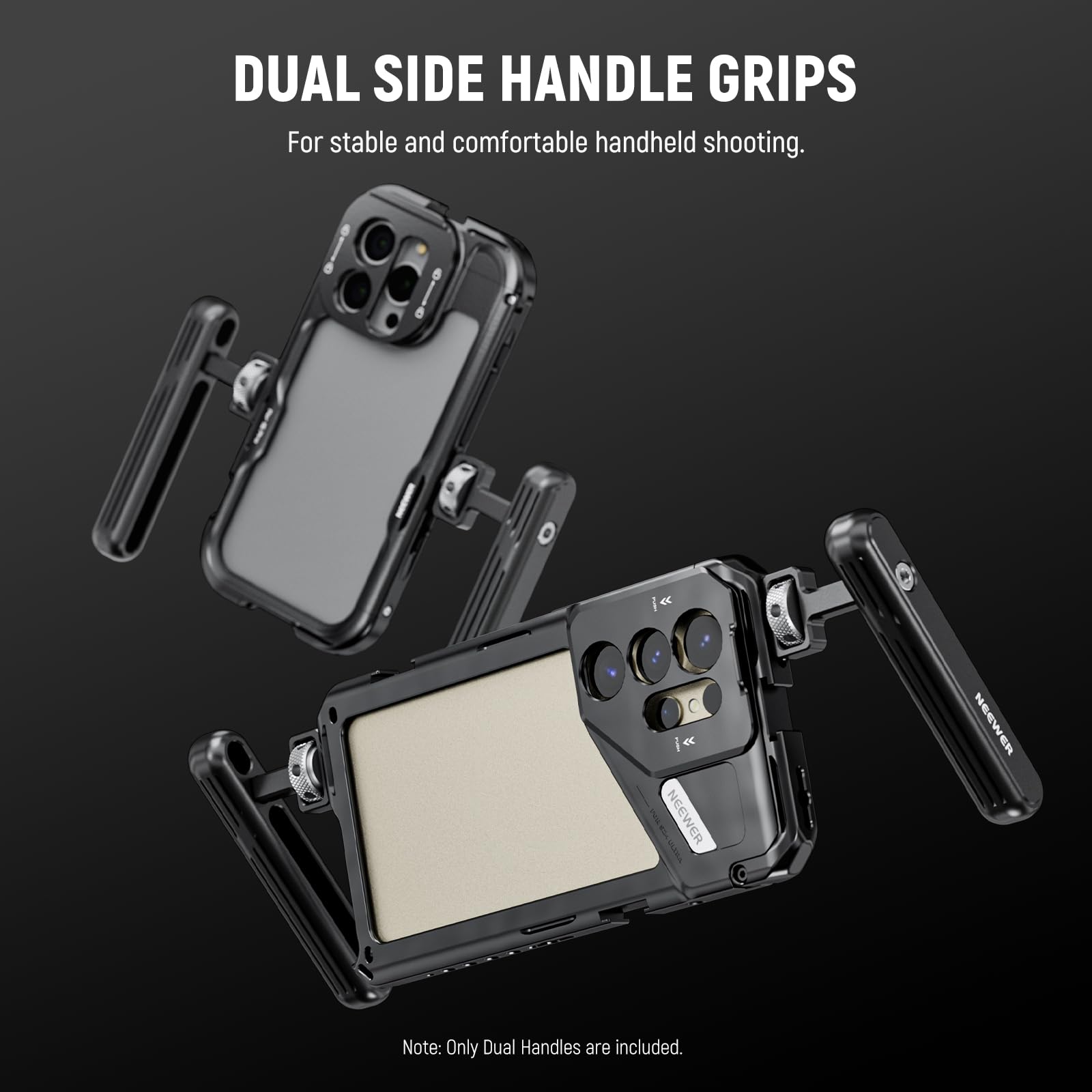 DUAL SIDE HANDLE GRIPS  
For stable and comfortable handheld shooting.  

Note: Only Dual Handles are included.