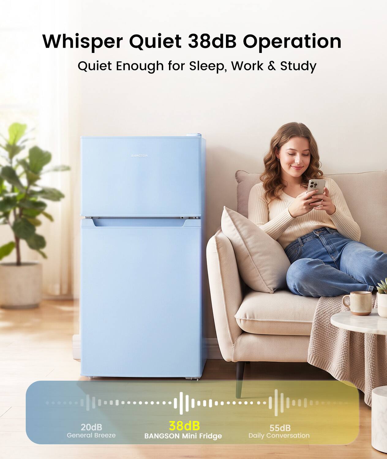 Whisper Quiet 38dB Operation  
Quiet Enough for Sleep, Work & Study

BANGSON  
20dB General Breeze  
38dB BANGSON Mini Fridge  
55dB Daily Conversation