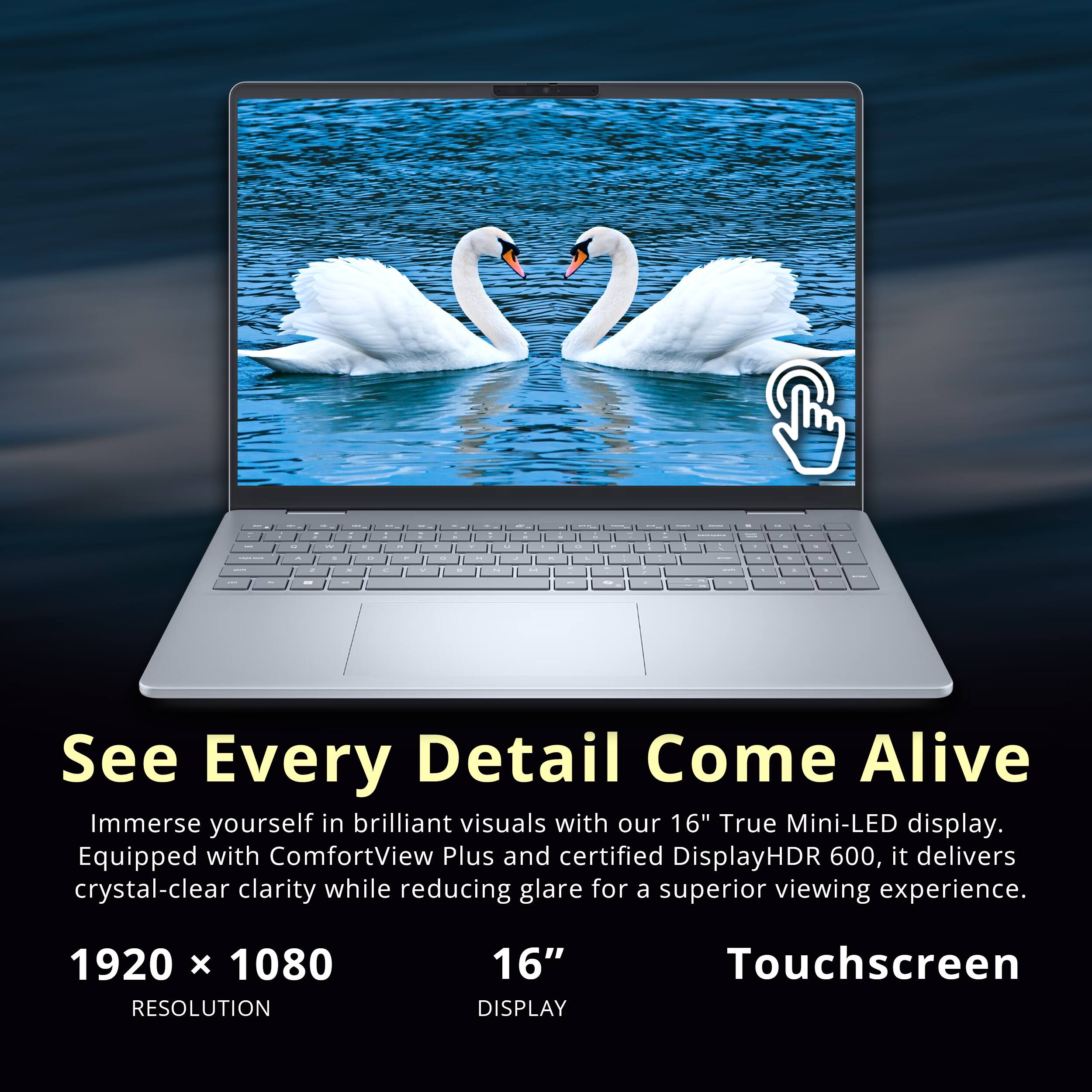 - See Every Detail Come Alive
- Immerse yourself in brilliant visuals with our 16" True Mini-LED display. Equipped with ComfortView Plus and certified DisplayHDR 600, it delivers crystal-clear clarity while reducing glare for a superior viewing experience.
- 1920 x 1080 RESOLUTION
- 16" DISPLAY
- Touchscreen