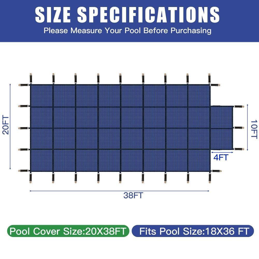 SIZE SPECIFICATIONS  
Please Measure Your Pool Before Purchasing

20FT  
4FT  
10FT  
38FT  

Pool Cover Size: 20X38FT  
Fits Pool Size: 18X36 FT