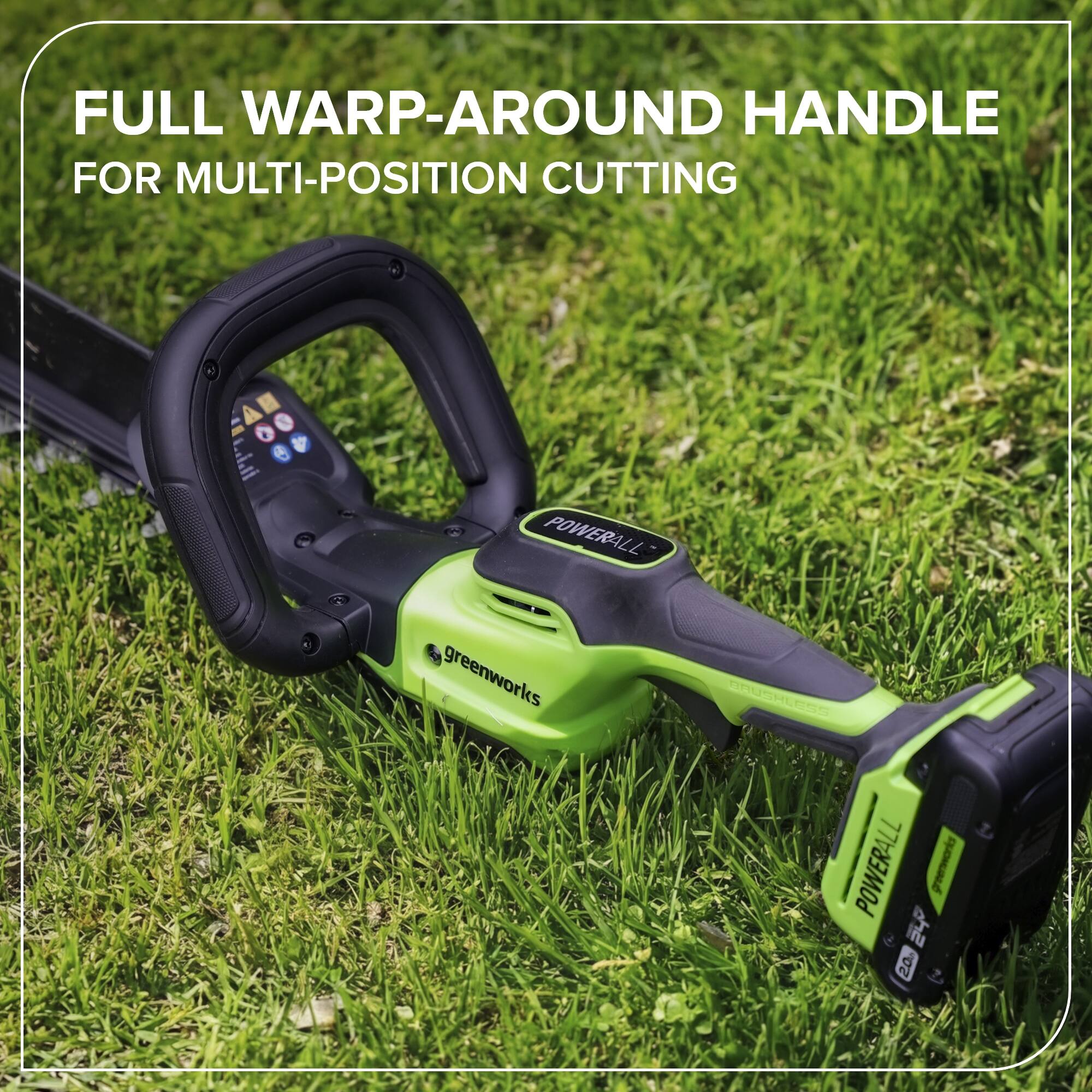 FULL WARP-AROUND HANDLE FOR MULTI-POSITION CUTTING

POWERALL

greenworks

DAUCHLESS POWERALL

greenworks

20